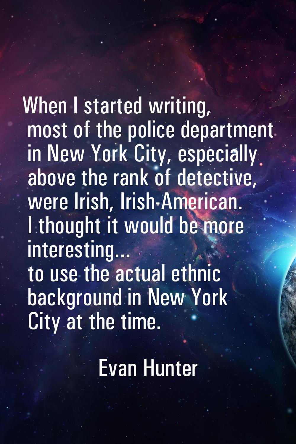 When I started writing, most of the police department in New York City, especially above the rank o