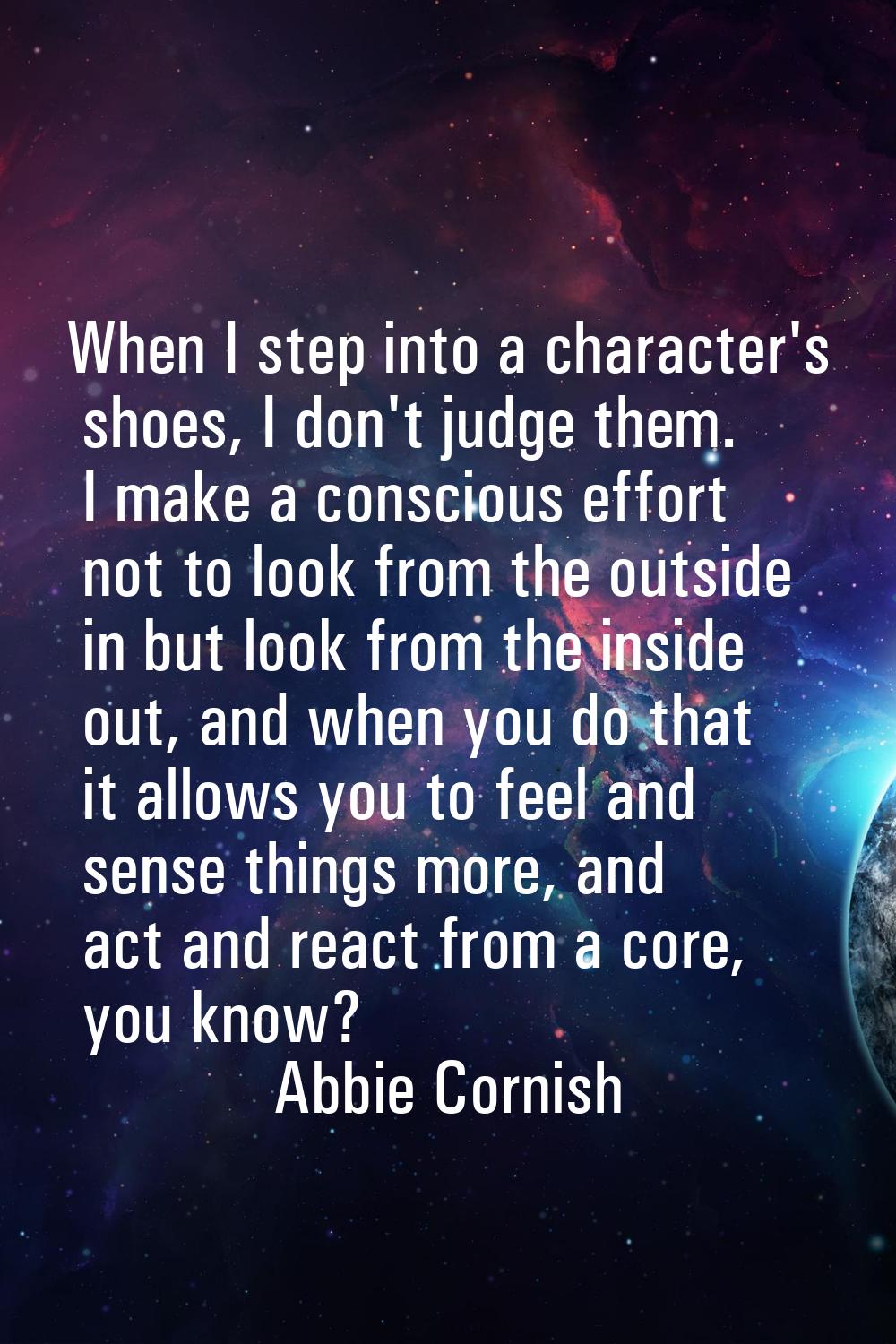 When I step into a character's shoes, I don't judge them. I make a conscious effort not to look fro