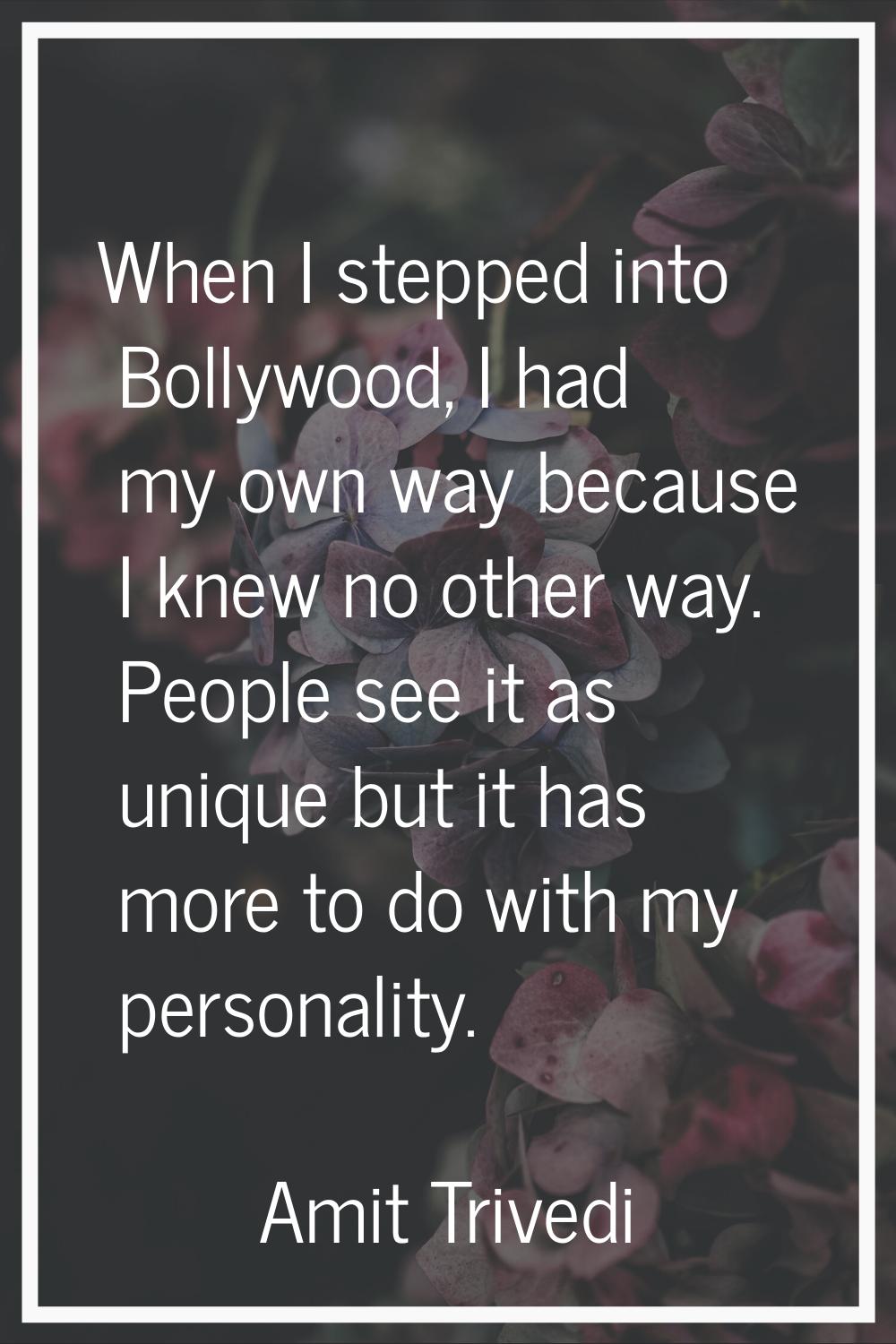 When I stepped into Bollywood, I had my own way because I knew no other way. People see it as uniqu