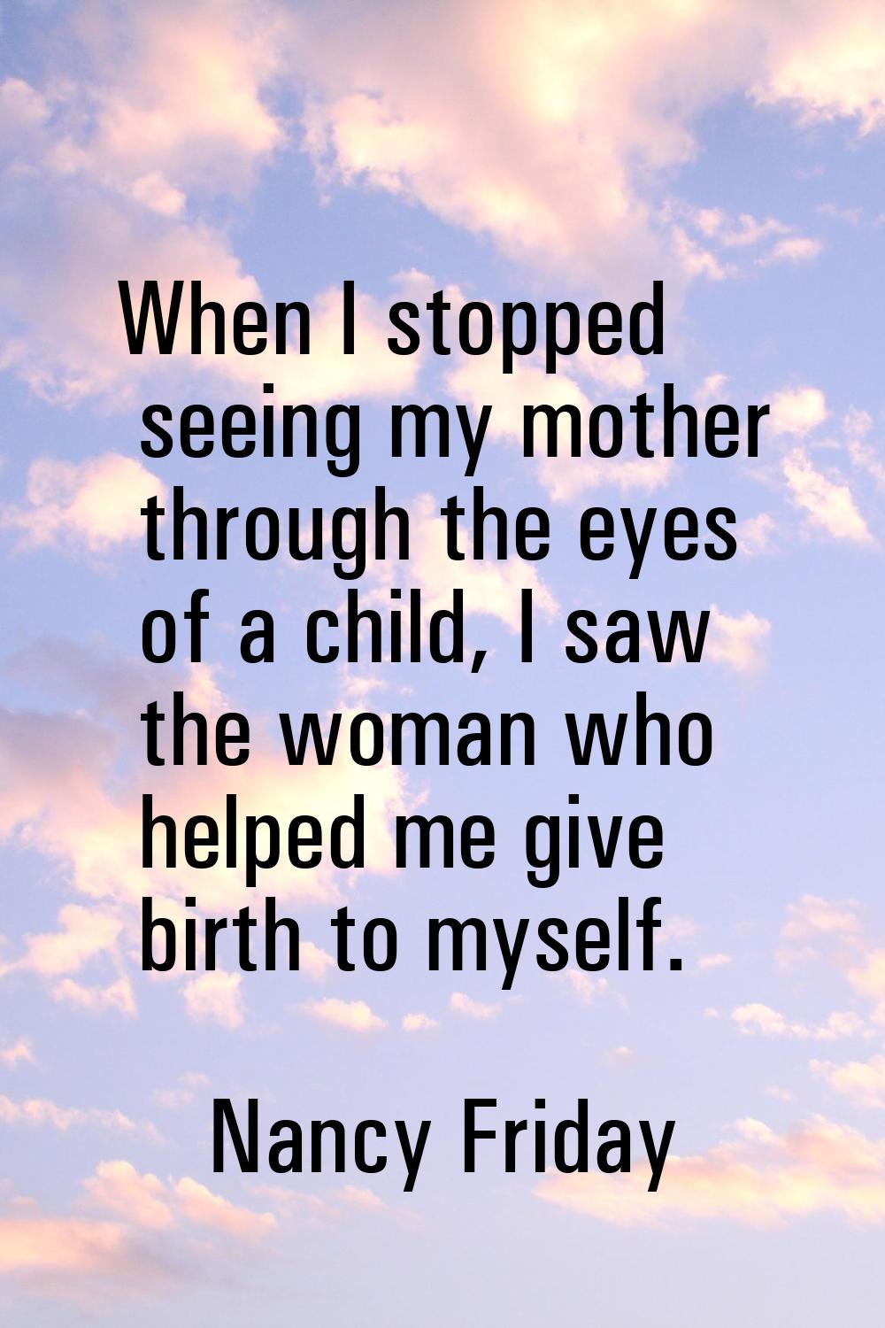 When I stopped seeing my mother through the eyes of a child, I saw the woman who helped me give bir