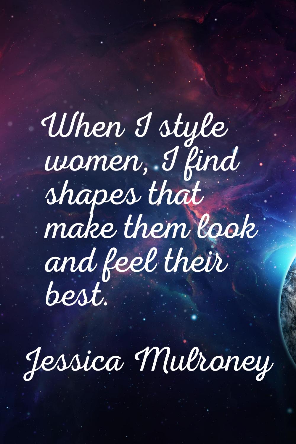 When I style women, I find shapes that make them look and feel their best.
