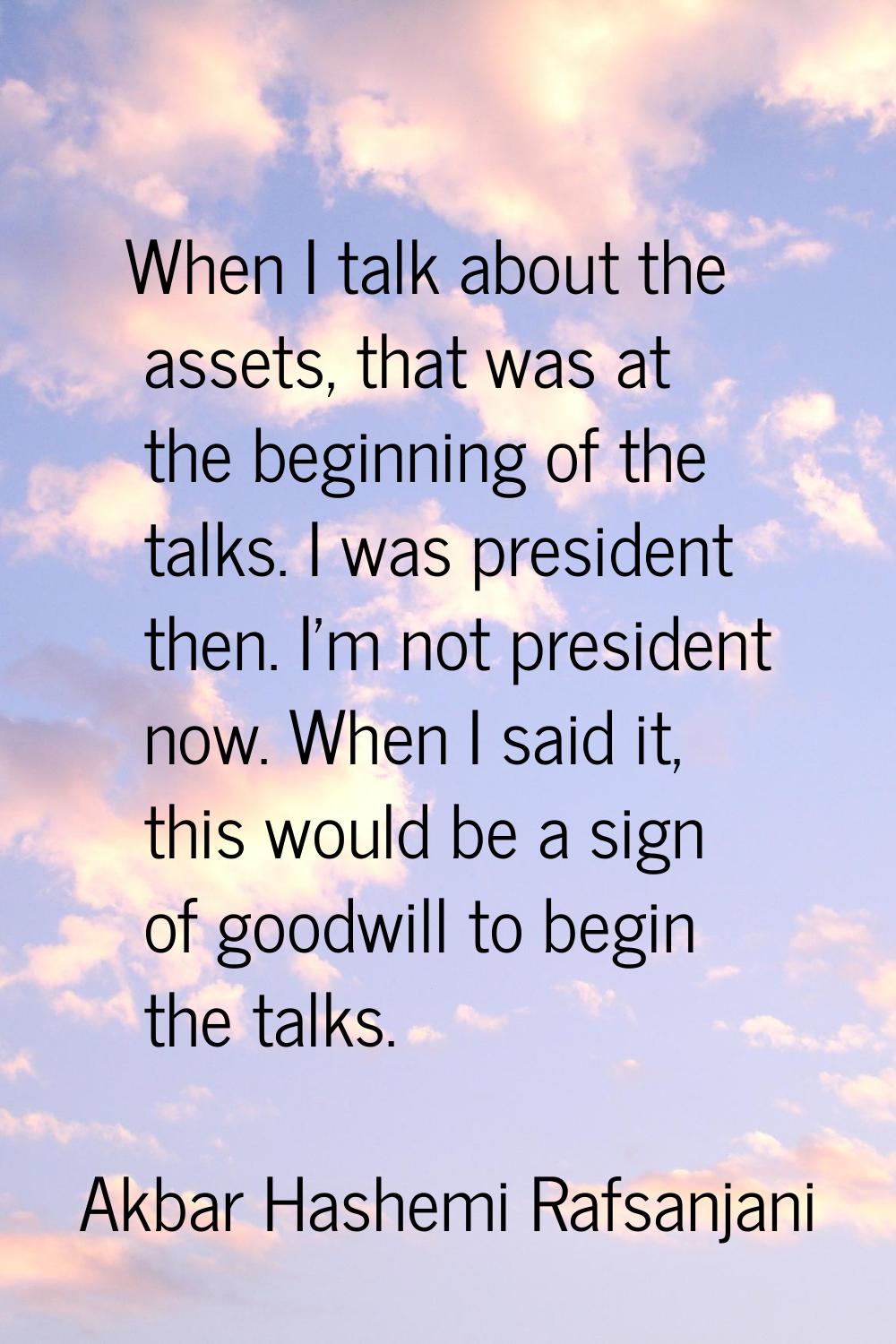 When I talk about the assets, that was at the beginning of the talks. I was president then. I'm not