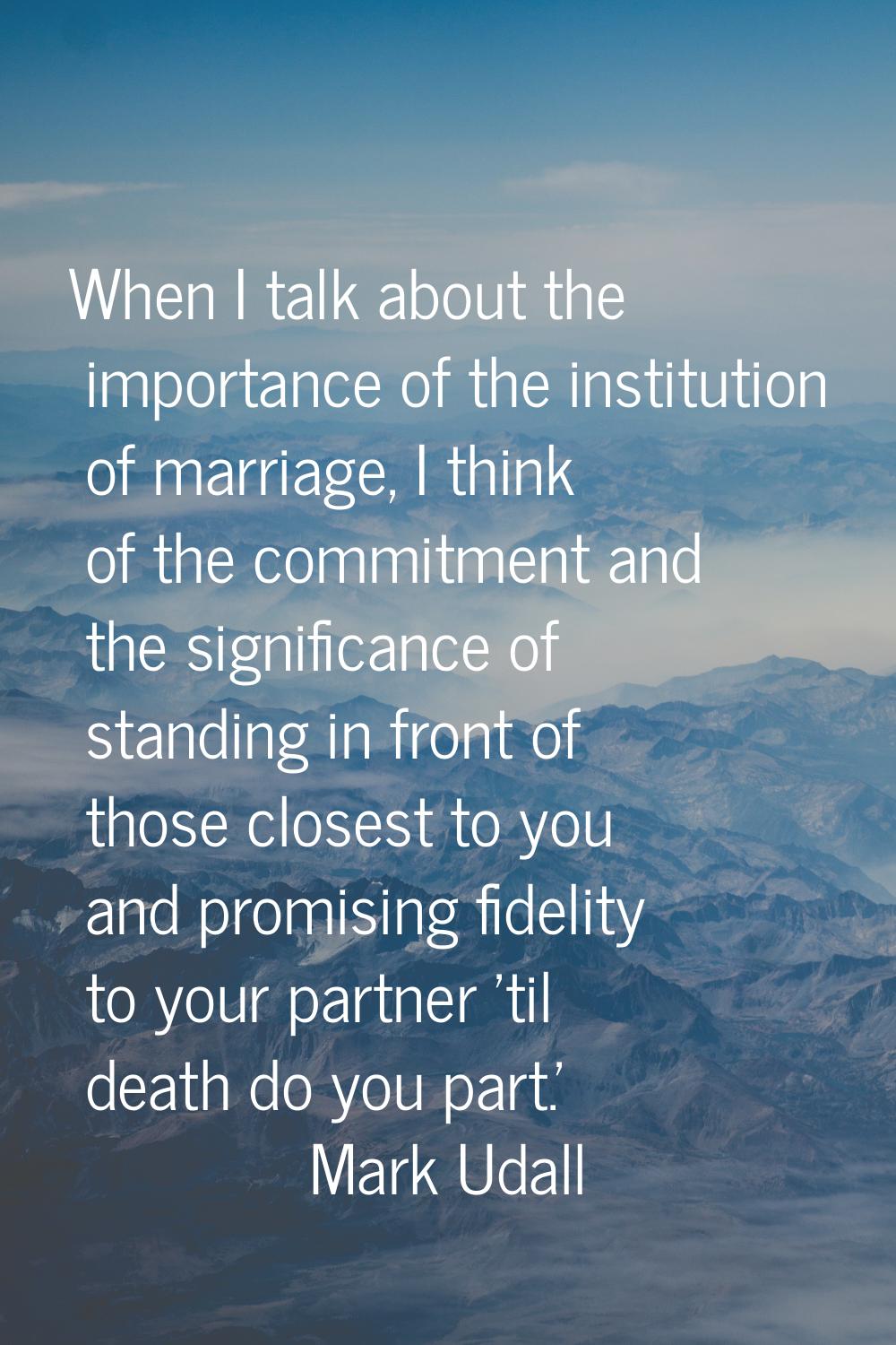 When I talk about the importance of the institution of marriage, I think of the commitment and the 