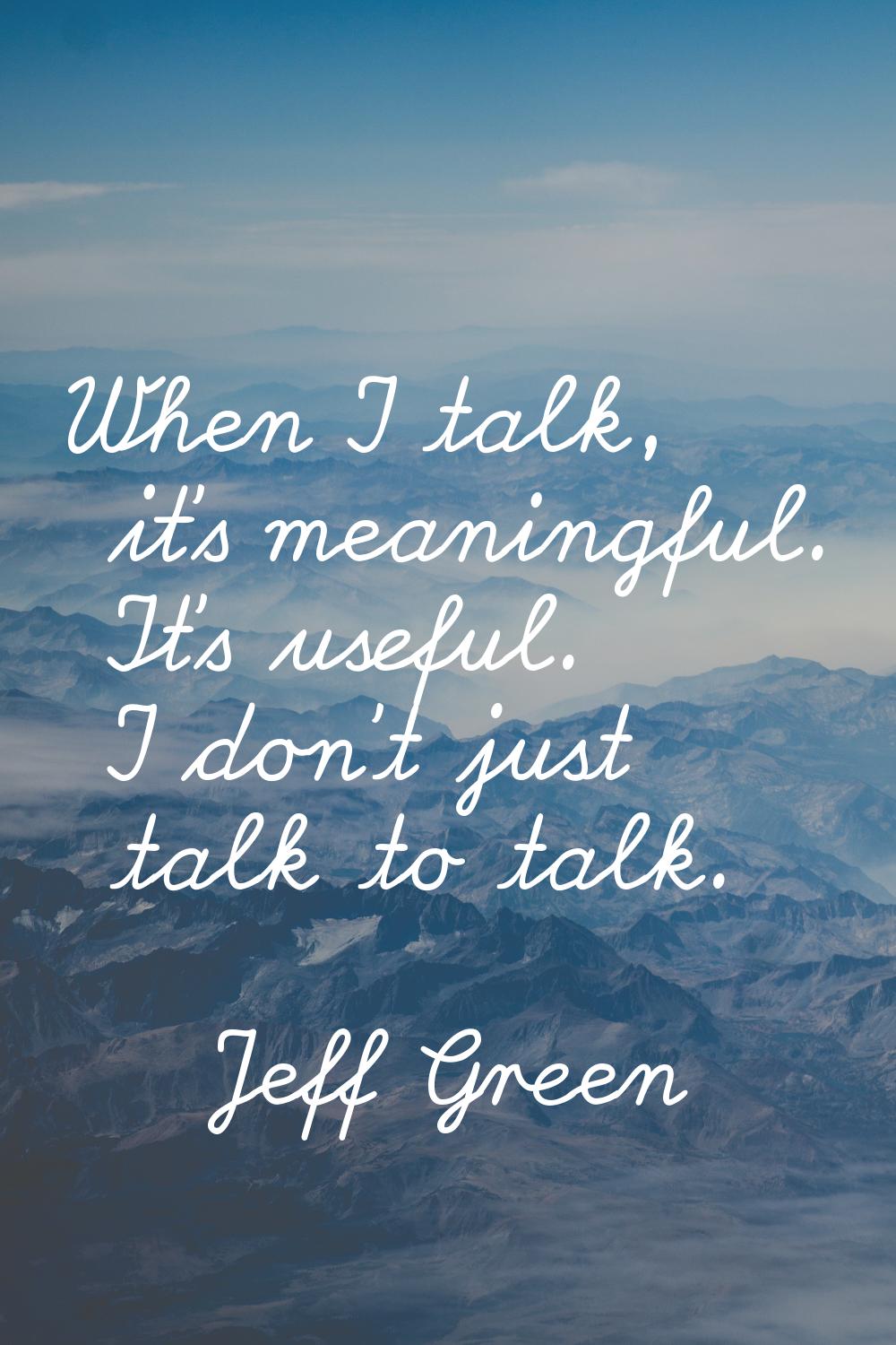 When I talk, it's meaningful. It's useful. I don't just talk to talk.
