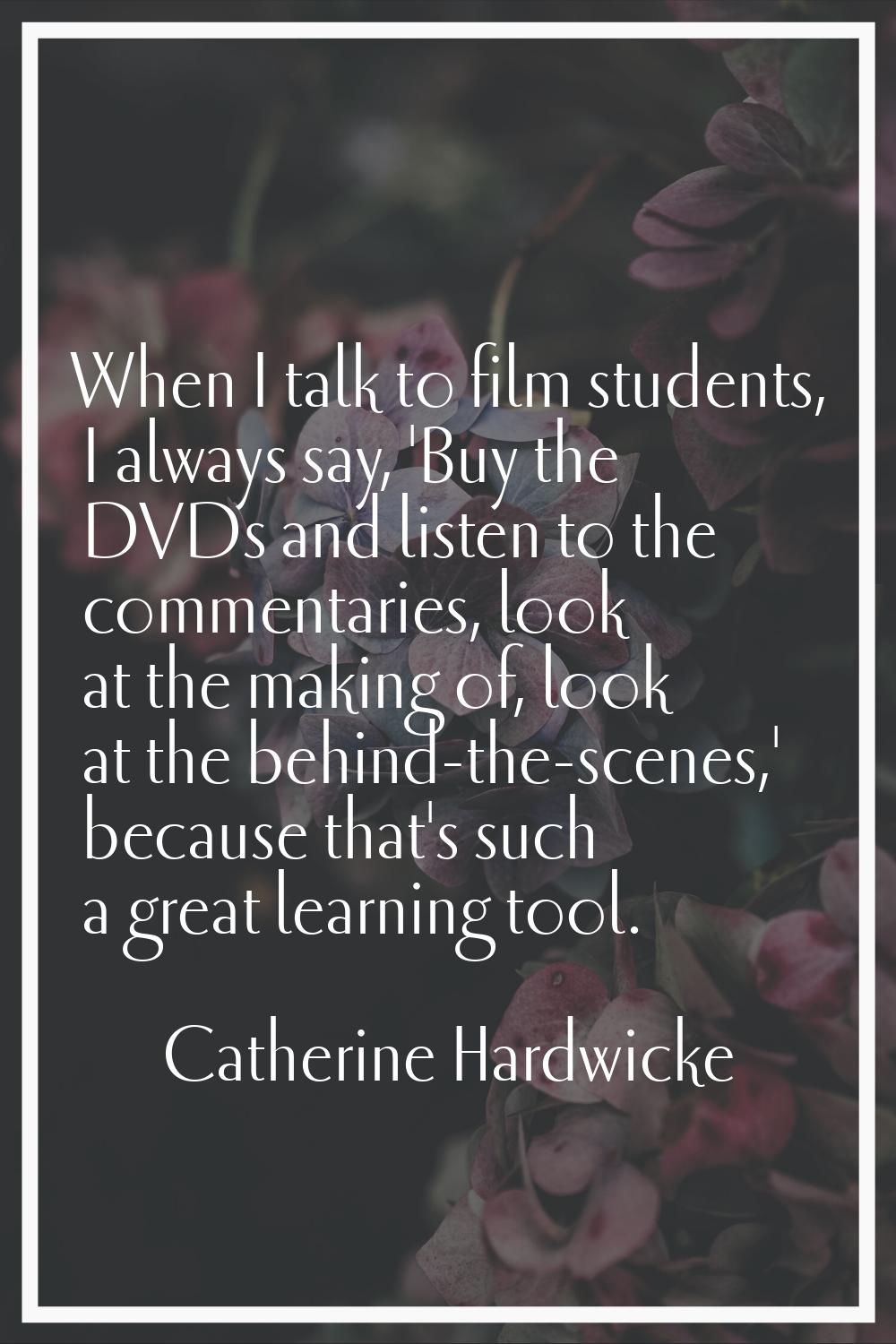 When I talk to film students, I always say, 'Buy the DVDs and listen to the commentaries, look at t