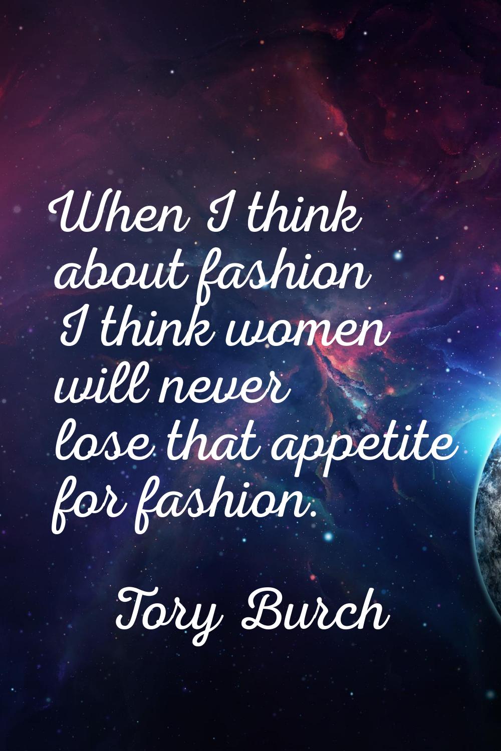 When I think about fashion I think women will never lose that appetite for fashion.