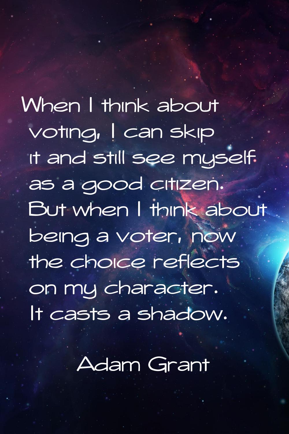 When I think about voting, I can skip it and still see myself as a good citizen. But when I think a