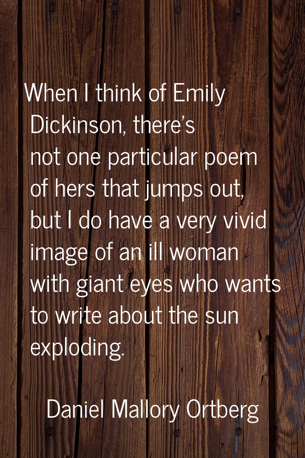 When I think of Emily Dickinson, there's not one particular poem of hers that jumps out, but I do h