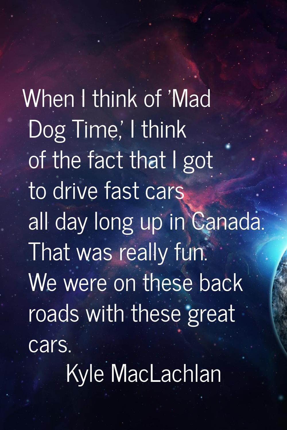 When I think of 'Mad Dog Time,' I think of the fact that I got to drive fast cars all day long up i
