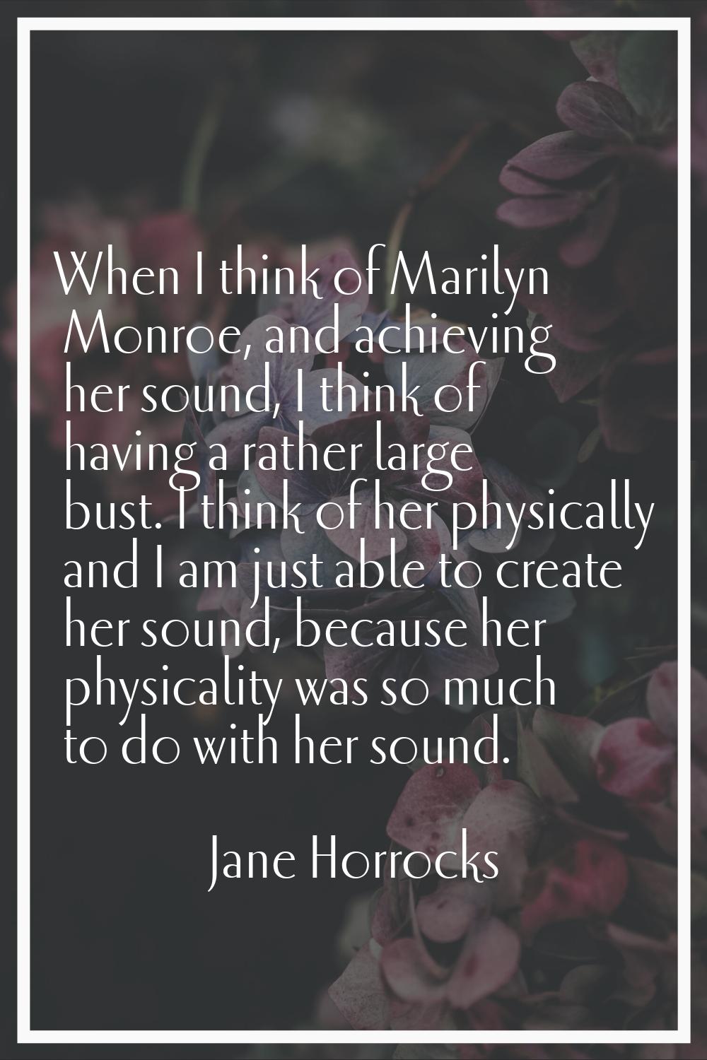 When I think of Marilyn Monroe, and achieving her sound, I think of having a rather large bust. I t