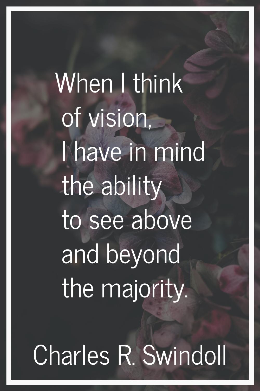 When I think of vision, I have in mind the ability to see above and beyond the majority.