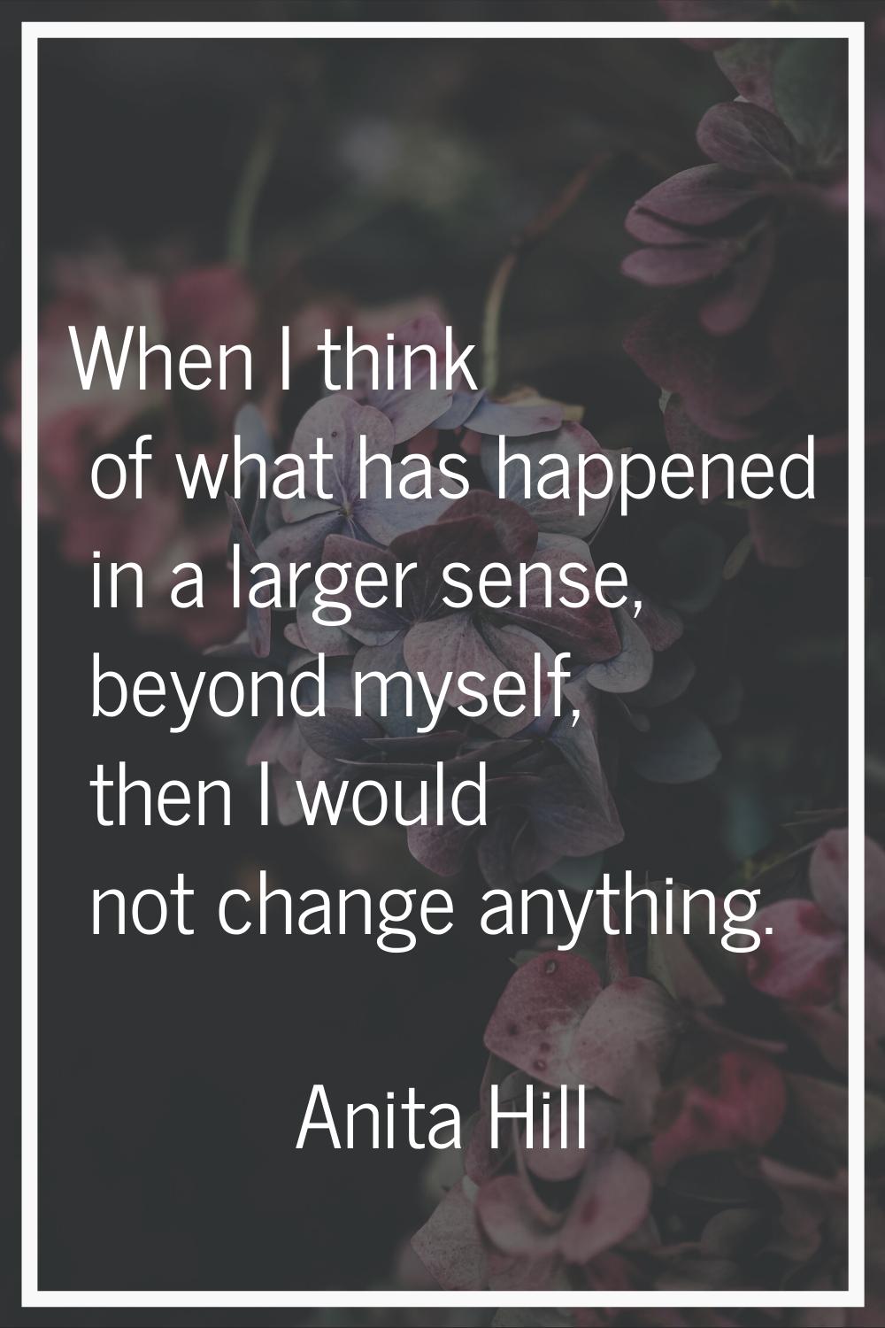When I think of what has happened in a larger sense, beyond myself, then I would not change anythin