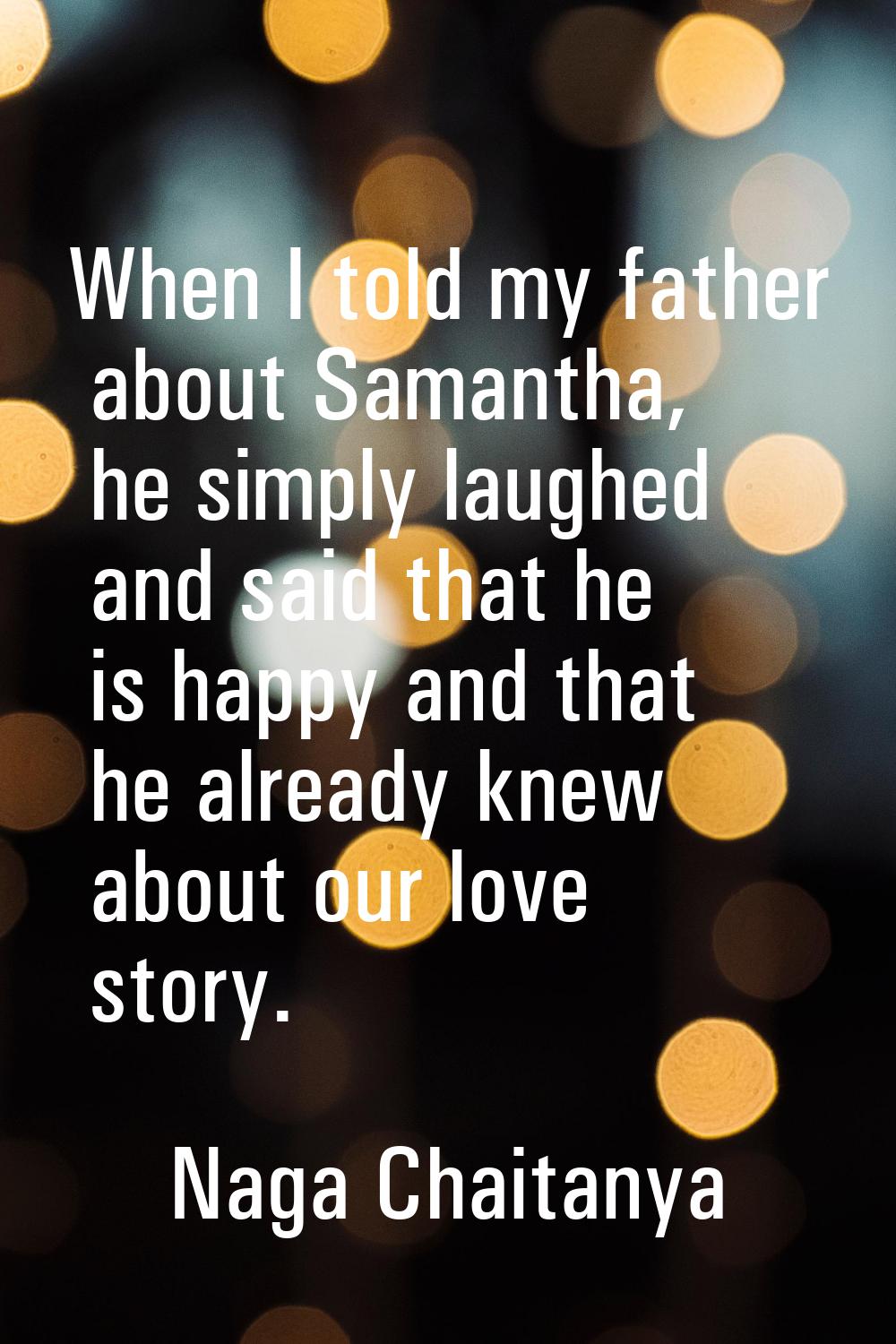 When I told my father about Samantha, he simply laughed and said that he is happy and that he alrea