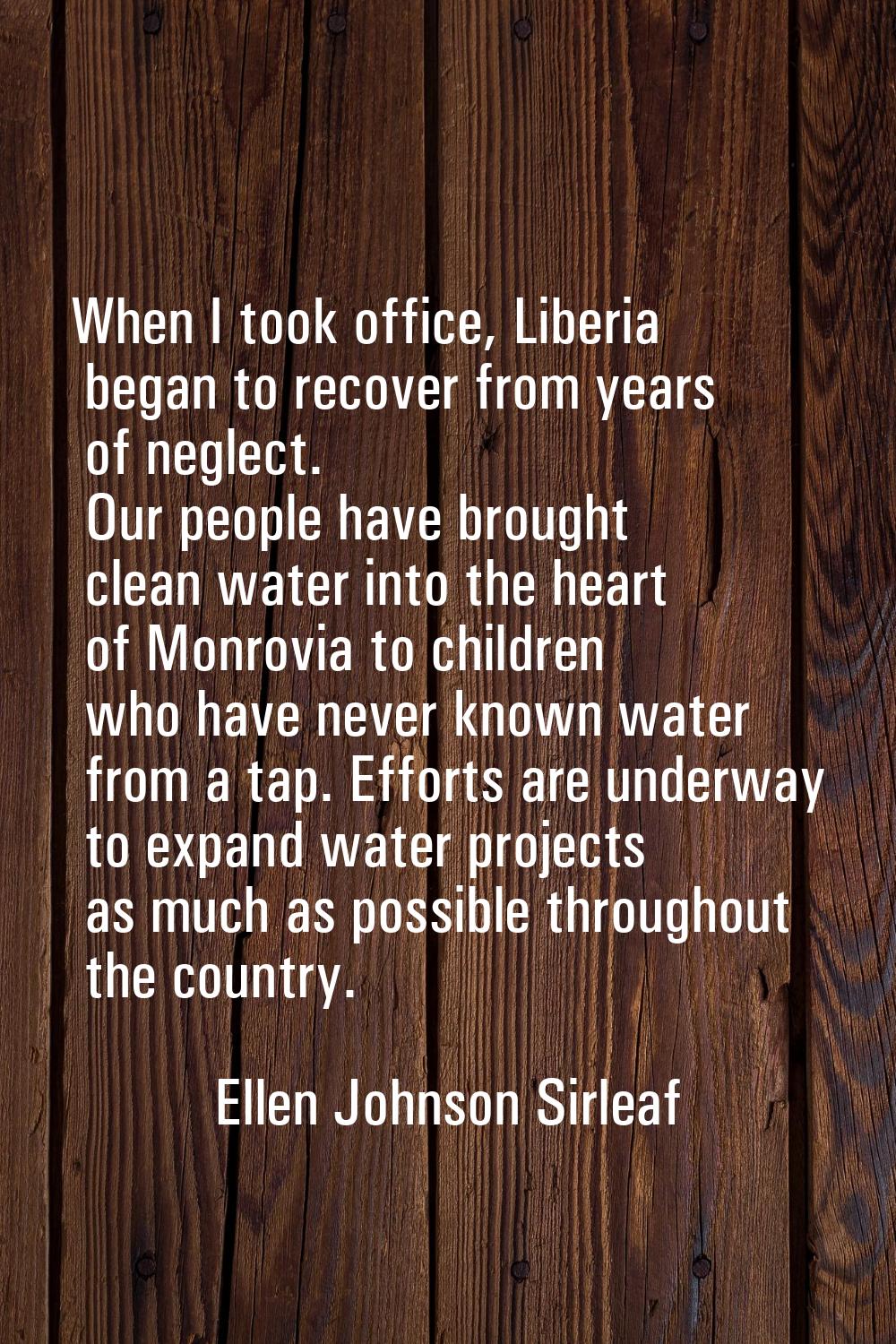 When I took office, Liberia began to recover from years of neglect. Our people have brought clean w