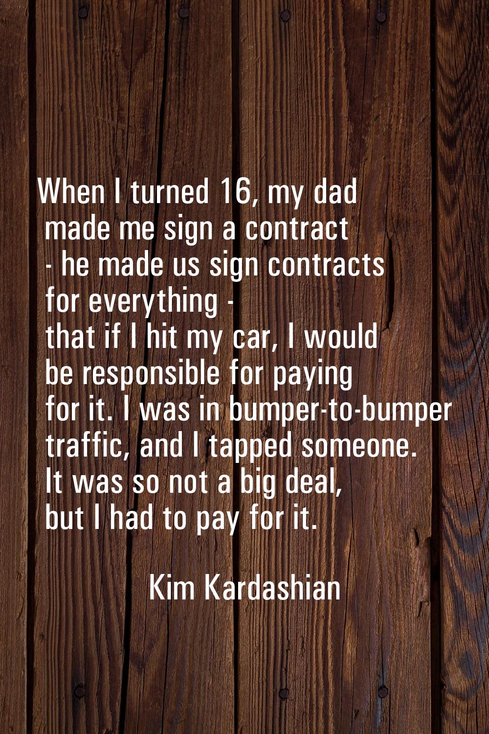 When I turned 16, my dad made me sign a contract - he made us sign contracts for everything - that 