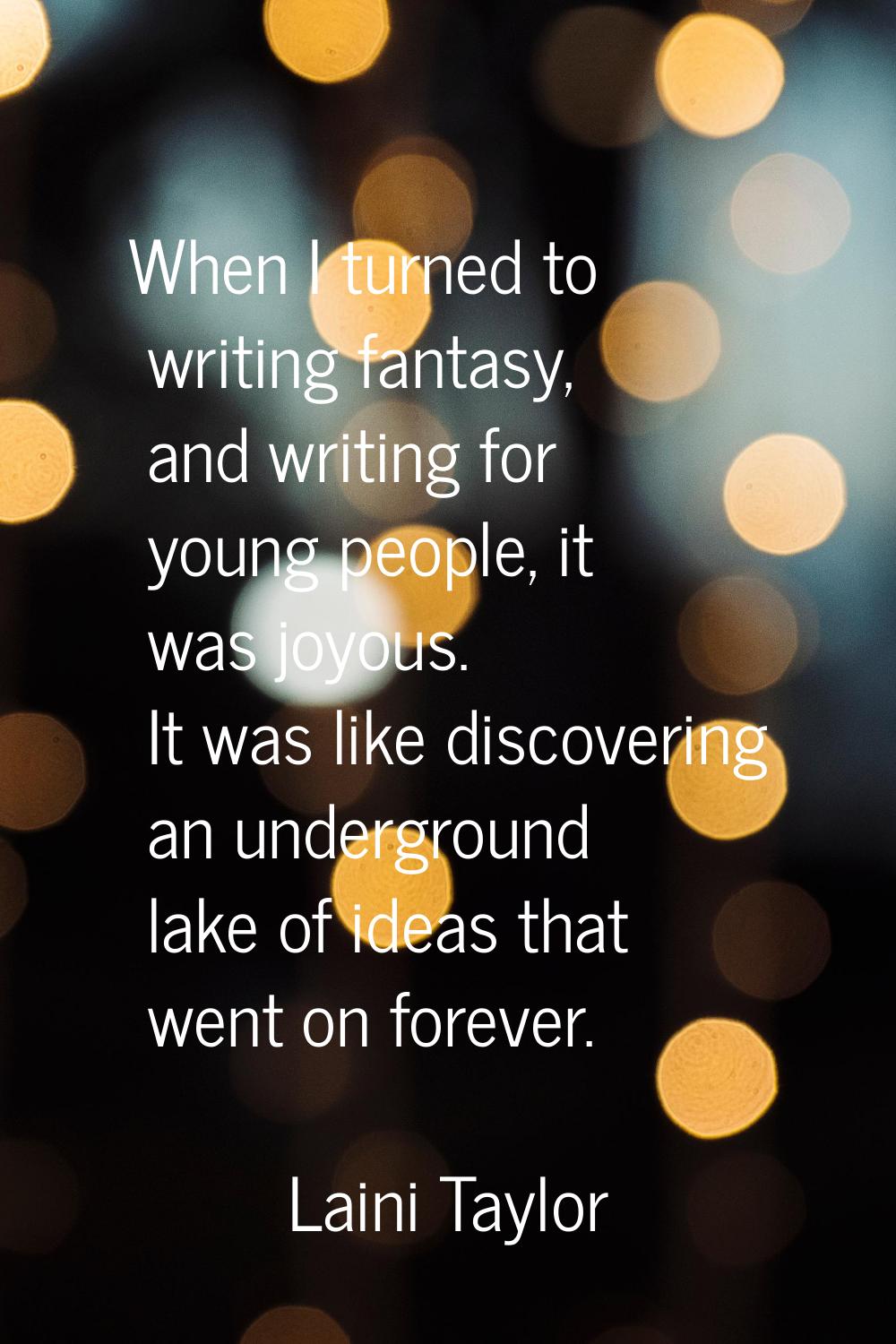 When I turned to writing fantasy, and writing for young people, it was joyous. It was like discover