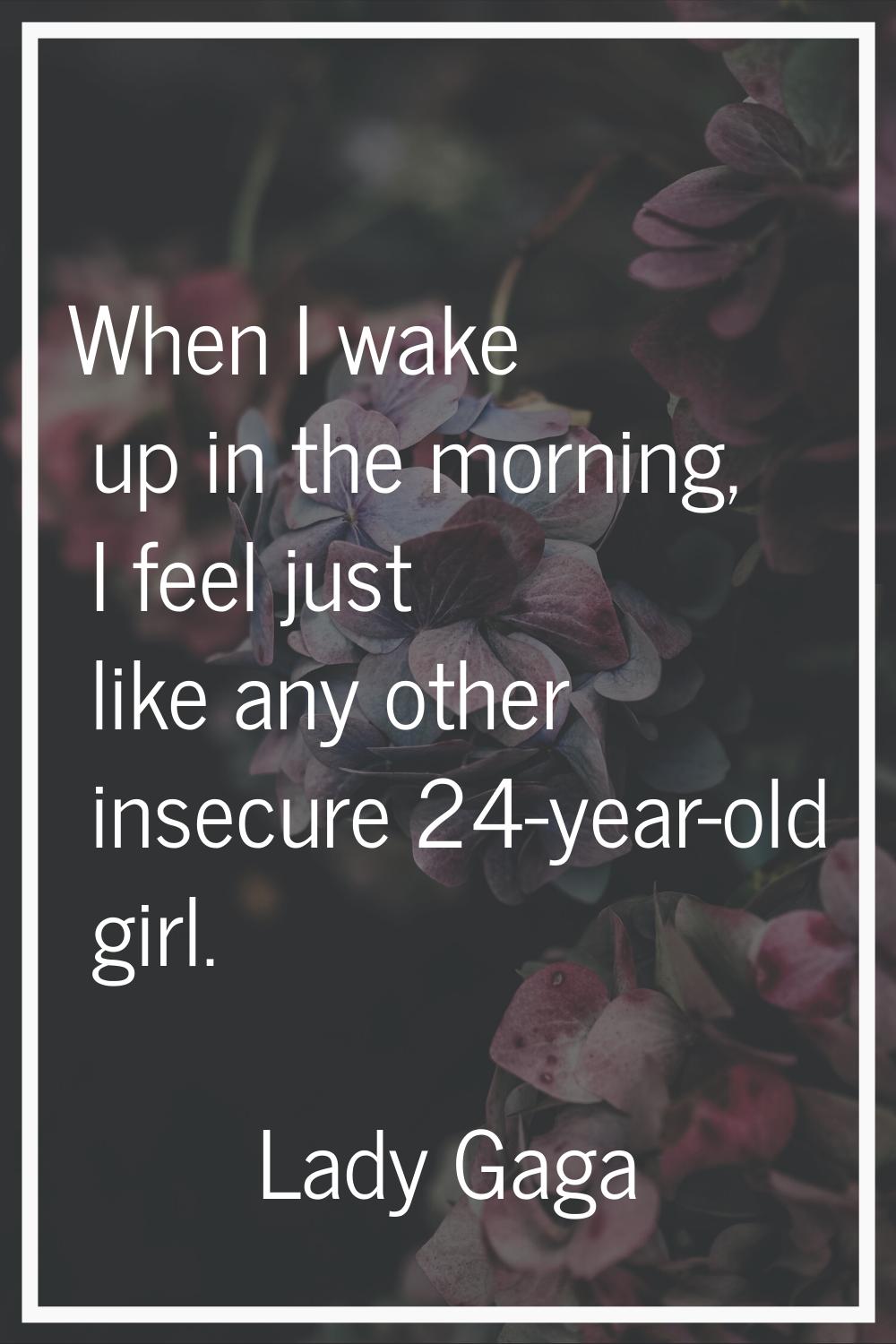 When I wake up in the morning, I feel just like any other insecure 24-year-old girl.