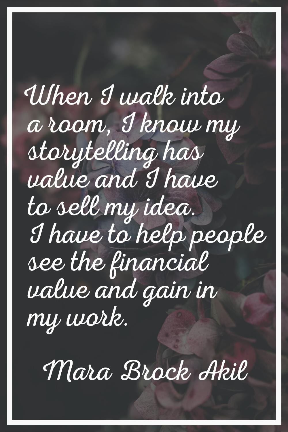 When I walk into a room, I know my storytelling has value and I have to sell my idea. I have to hel