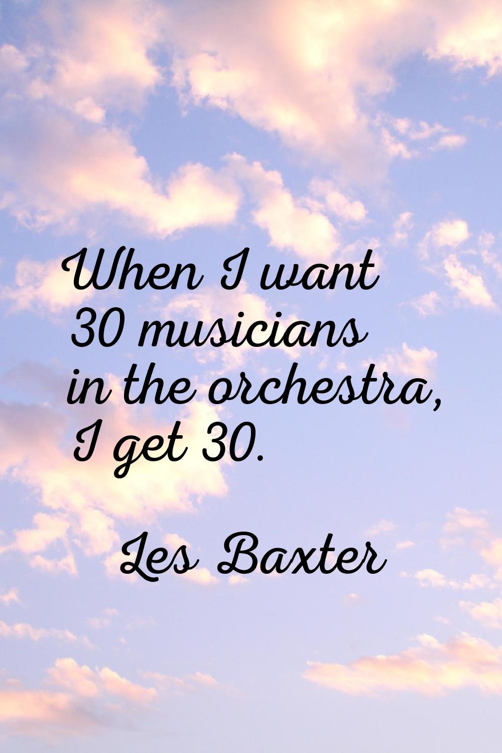 When I want 30 musicians in the orchestra, I get 30.