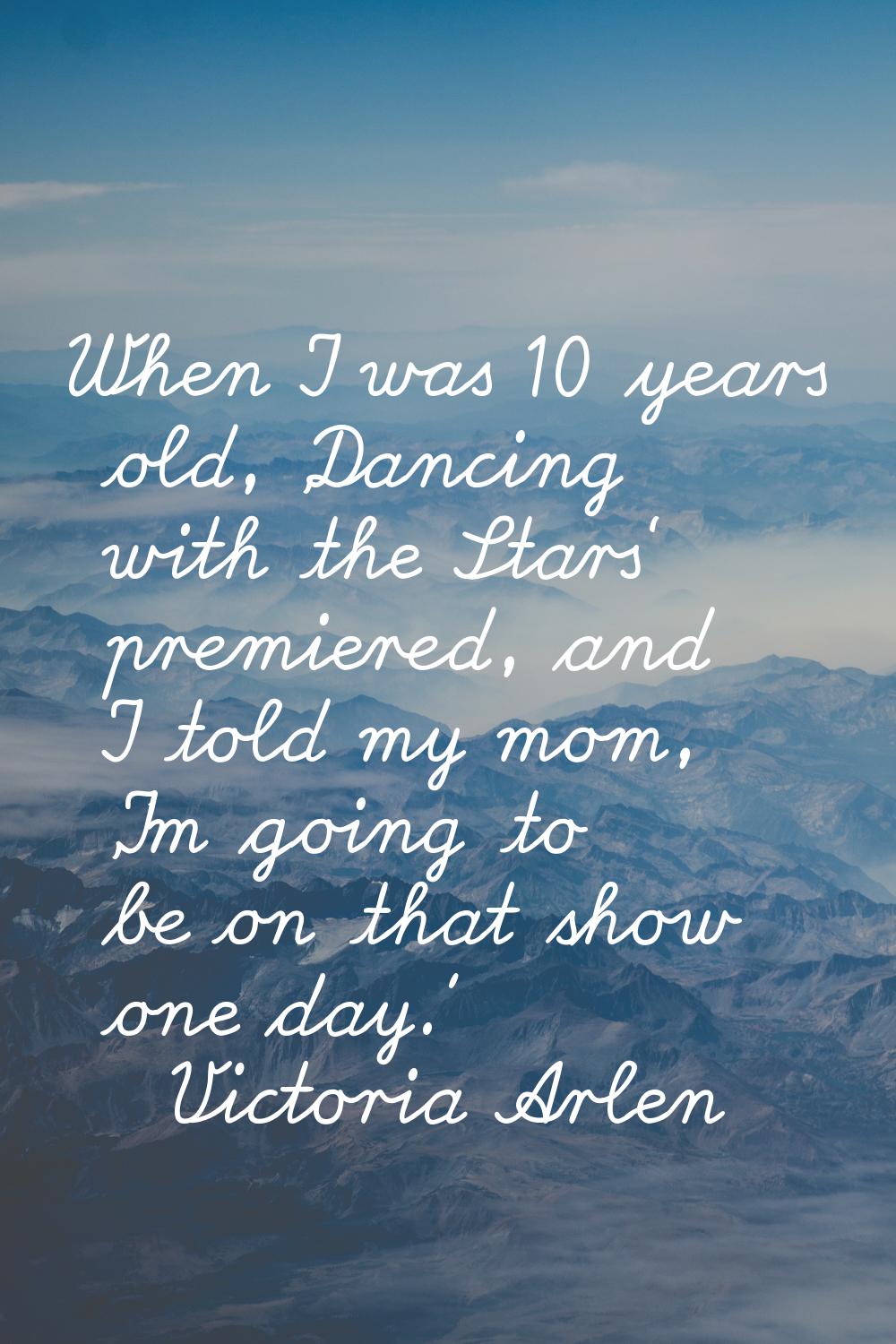 When I was 10 years old, 'Dancing with the Stars' premiered, and I told my mom, 'I'm going to be on
