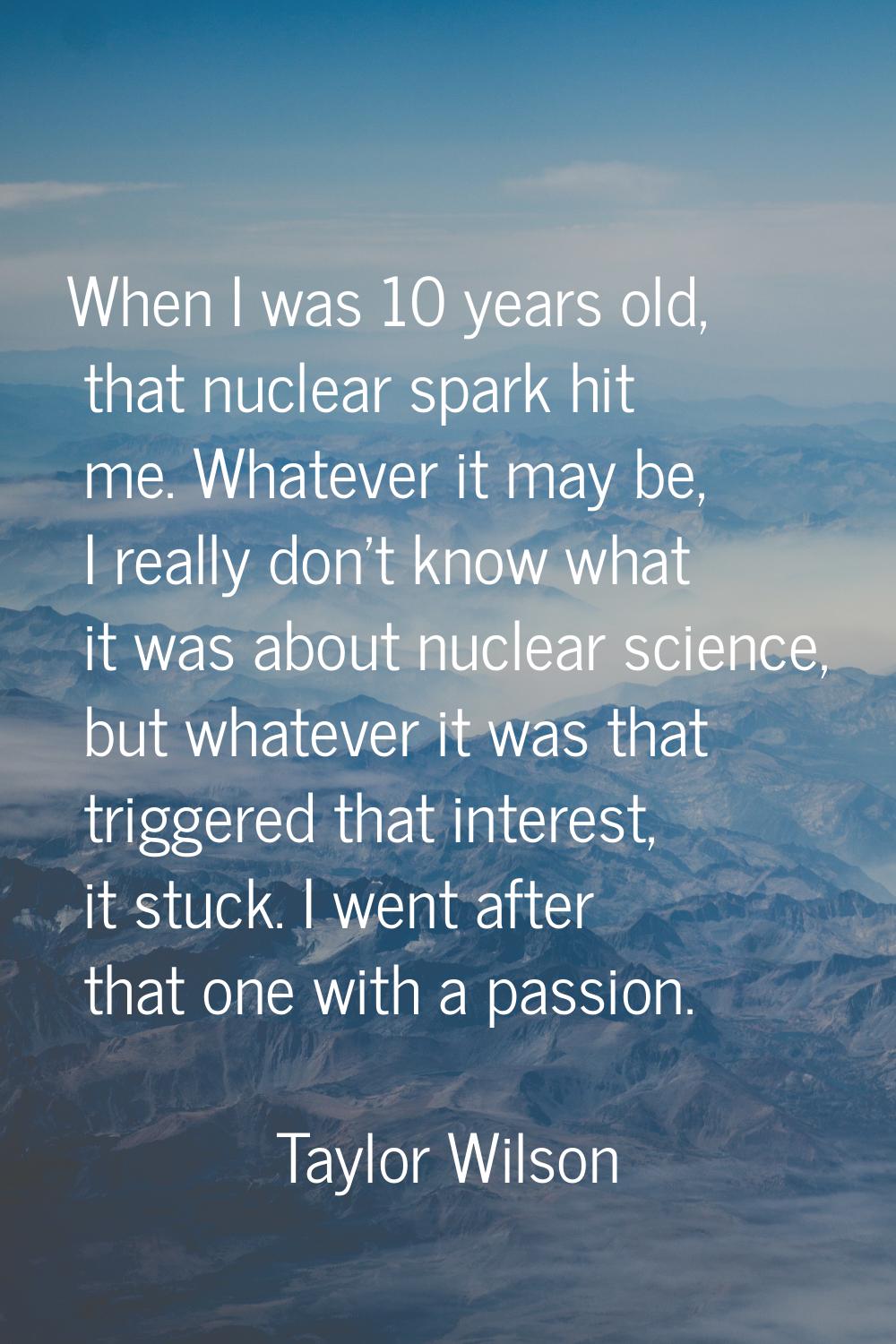 When I was 10 years old, that nuclear spark hit me. Whatever it may be, I really don't know what it