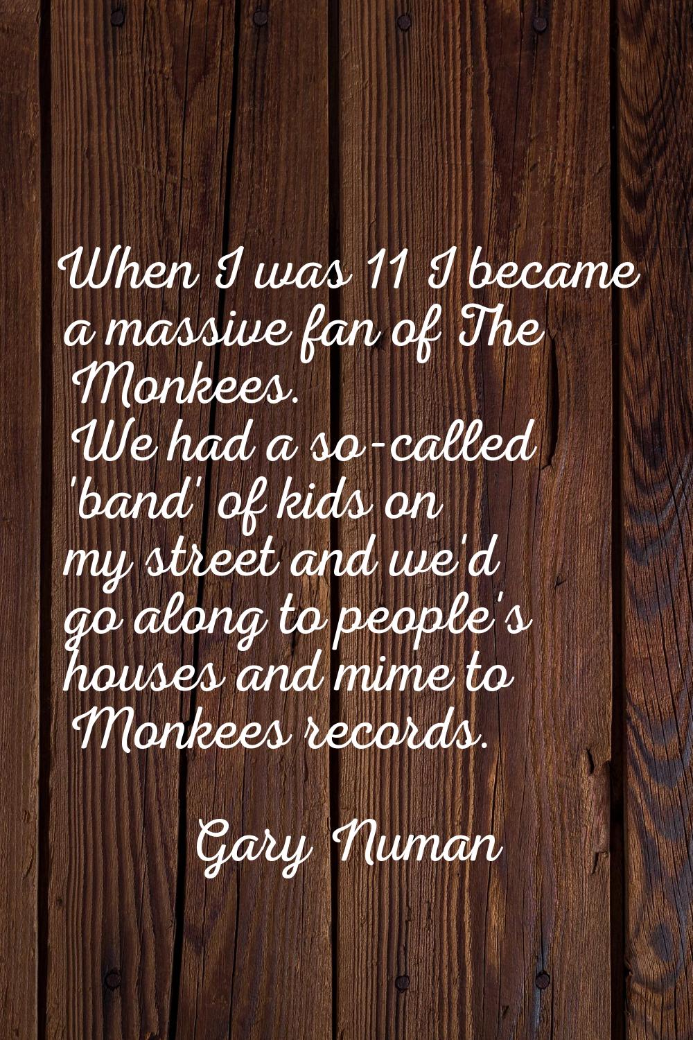 When I was 11 I became a massive fan of The Monkees. We had a so-called 'band' of kids on my street