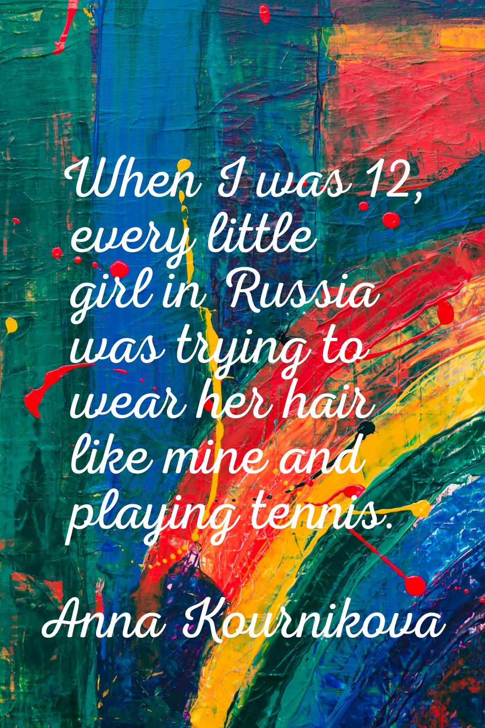 When I was 12, every little girl in Russia was trying to wear her hair like mine and playing tennis