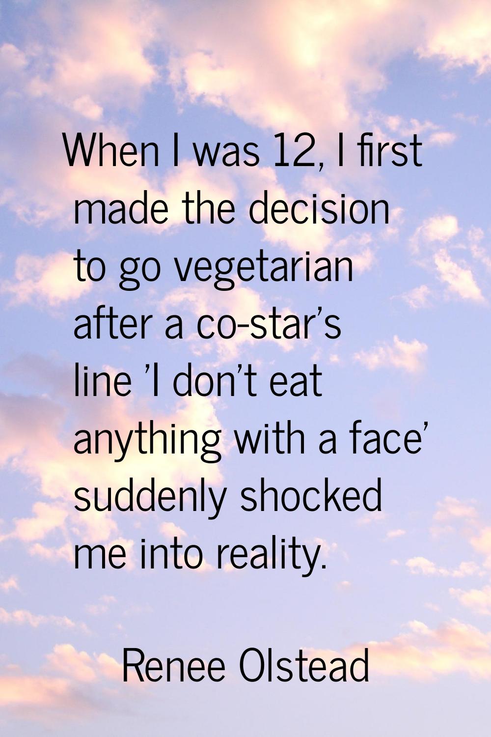 When I was 12, I first made the decision to go vegetarian after a co-star's line 'I don't eat anyth