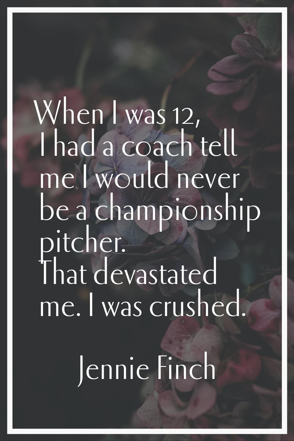 When I was 12, I had a coach tell me I would never be a championship pitcher. That devastated me. I