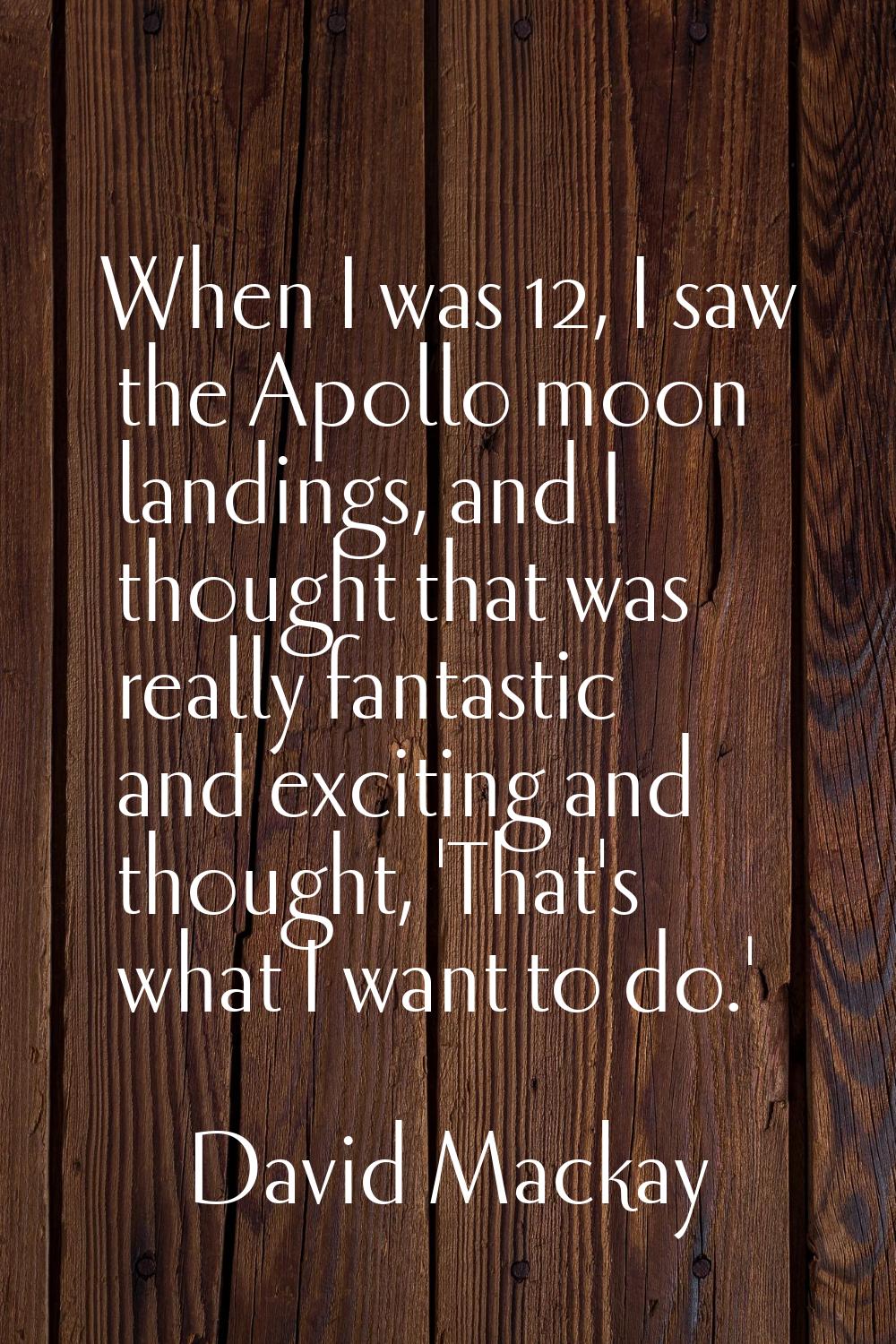 When I was 12, I saw the Apollo moon landings, and I thought that was really fantastic and exciting