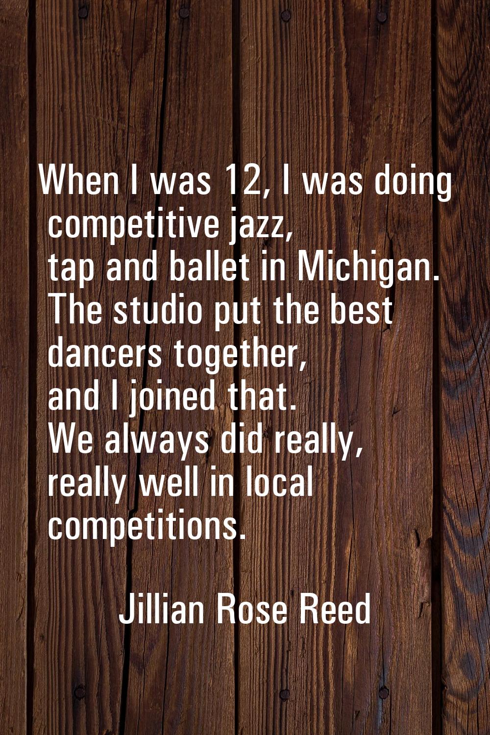 When I was 12, I was doing competitive jazz, tap and ballet in Michigan. The studio put the best da