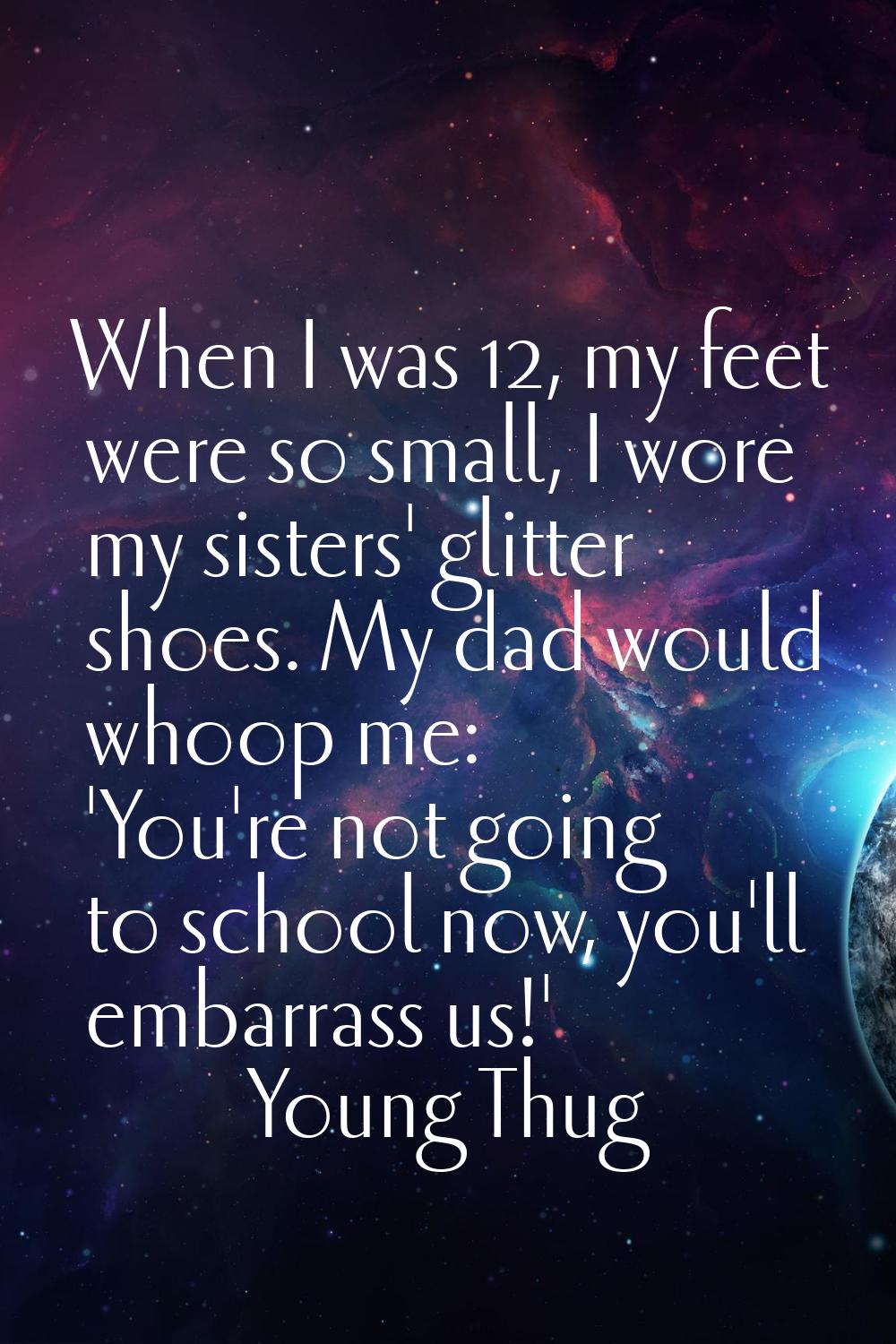 When I was 12, my feet were so small, I wore my sisters' glitter shoes. My dad would whoop me: 'You
