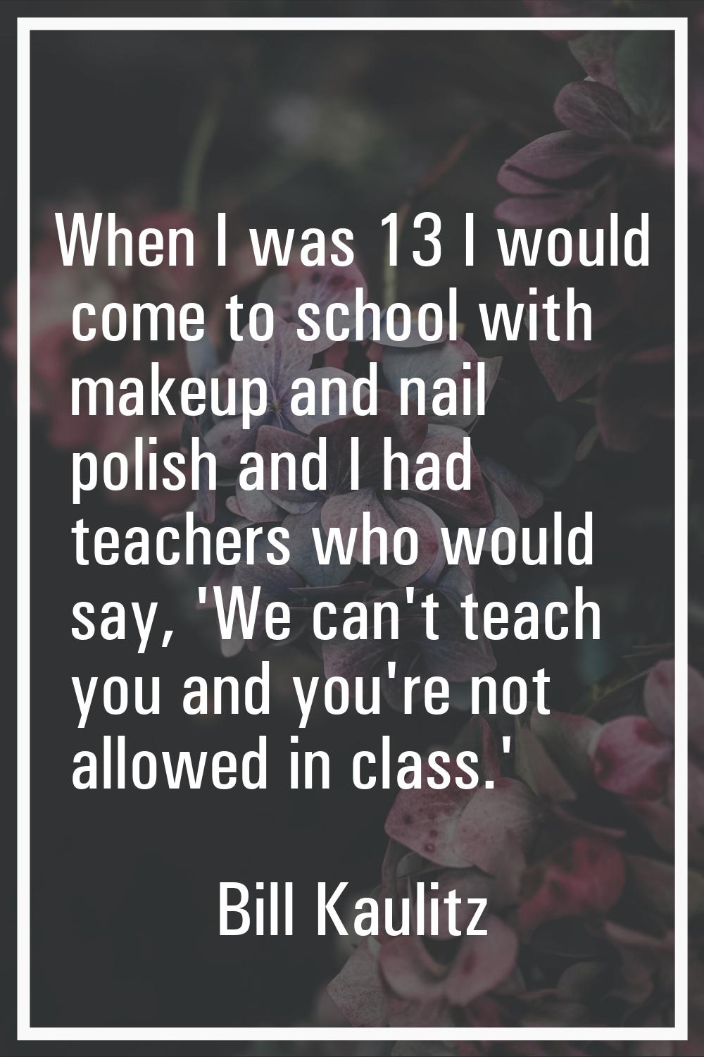 When I was 13 I would come to school with makeup and nail polish and I had teachers who would say, 