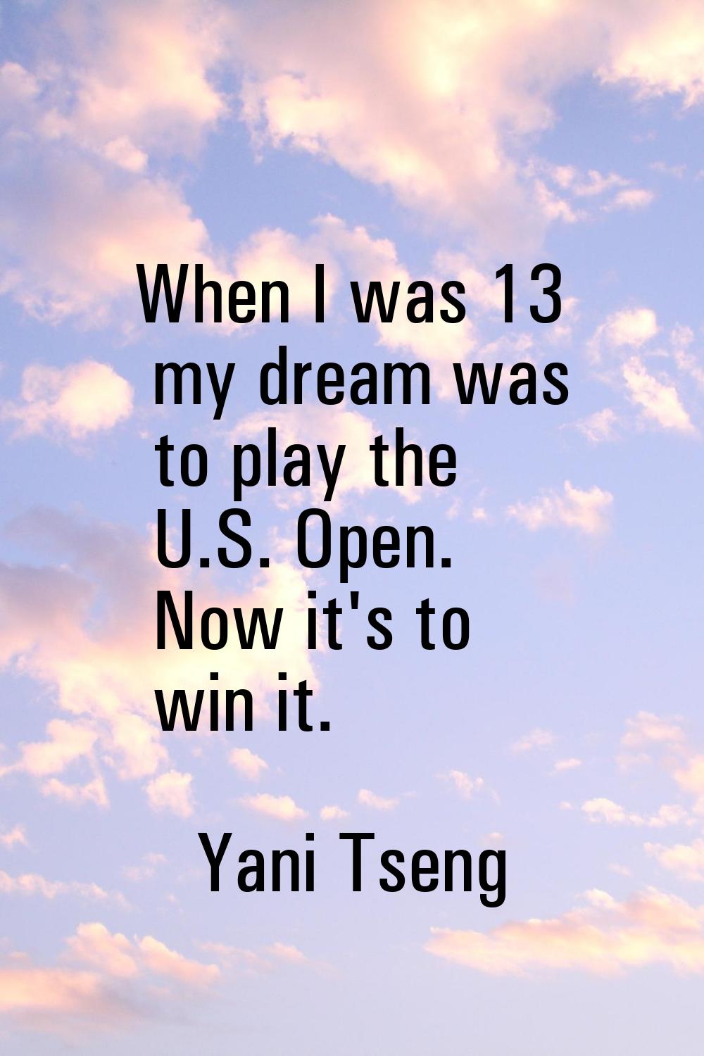 When I was 13 my dream was to play the U.S. Open. Now it's to win it.
