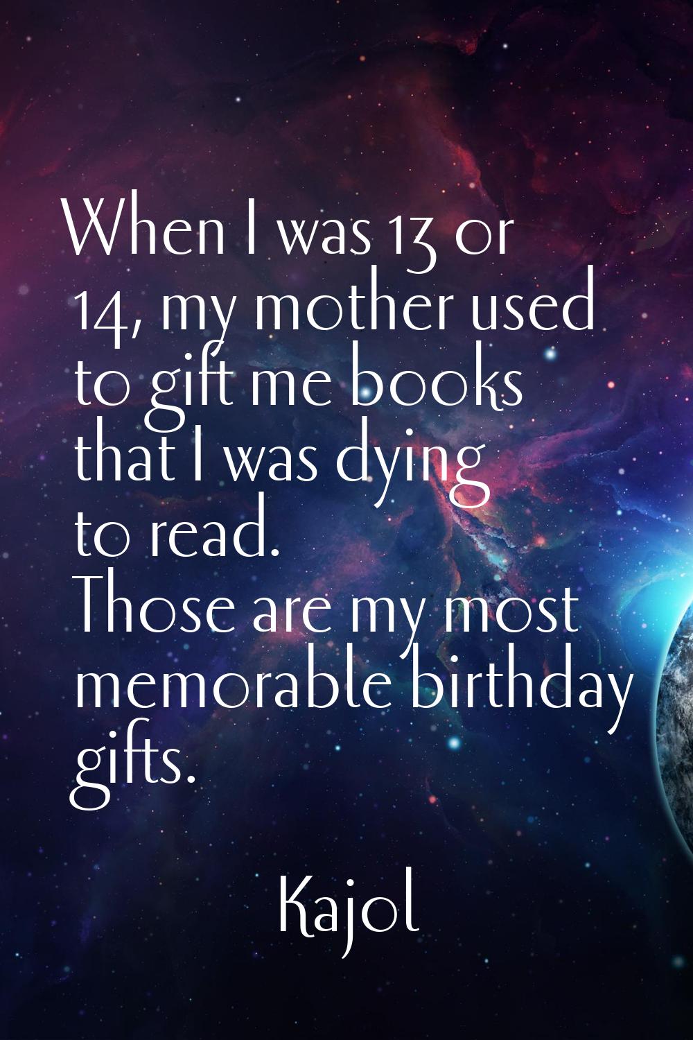 When I was 13 or 14, my mother used to gift me books that I was dying to read. Those are my most me