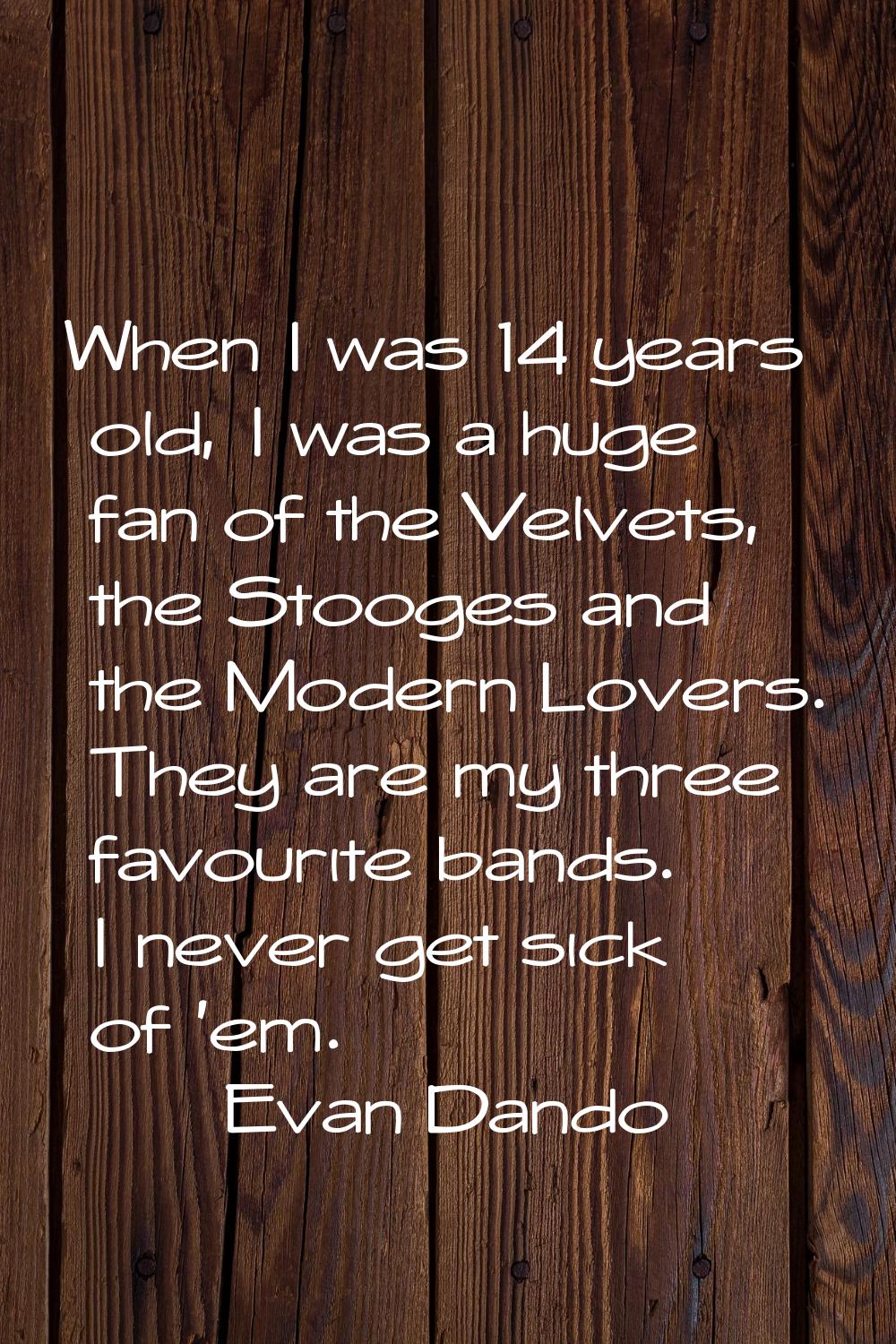 When I was 14 years old, I was a huge fan of the Velvets, the Stooges and the Modern Lovers. They a