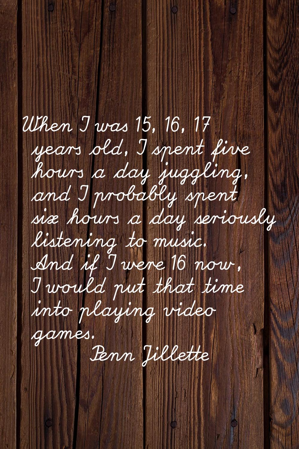 When I was 15, 16, 17 years old, I spent five hours a day juggling, and I probably spent six hours 