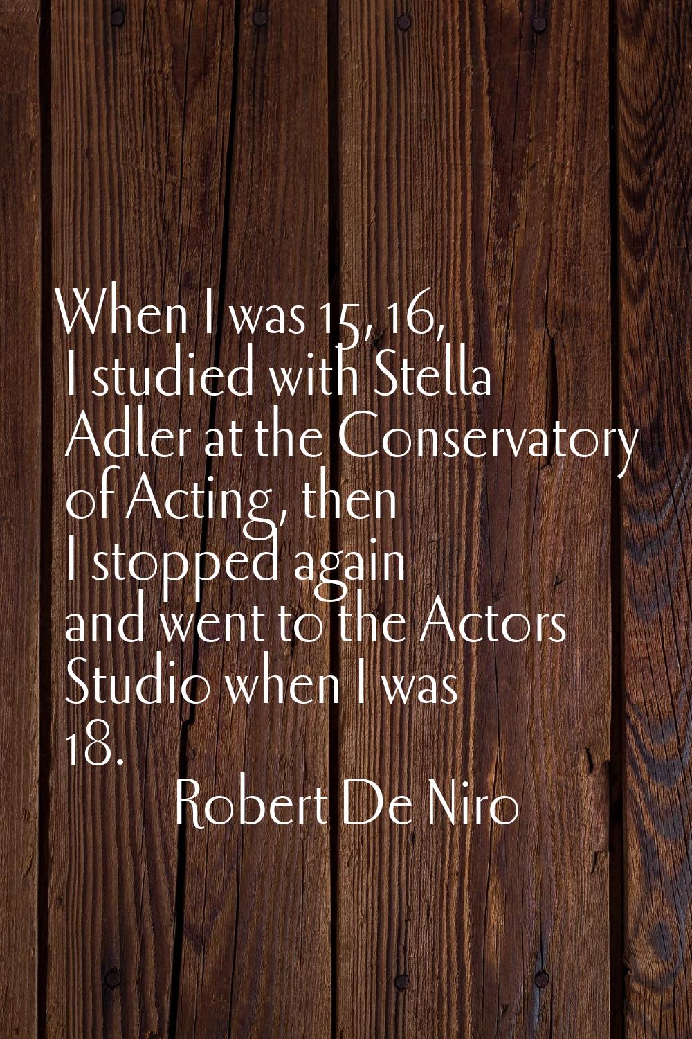 When I was 15, 16, I studied with Stella Adler at the Conservatory of Acting, then I stopped again 