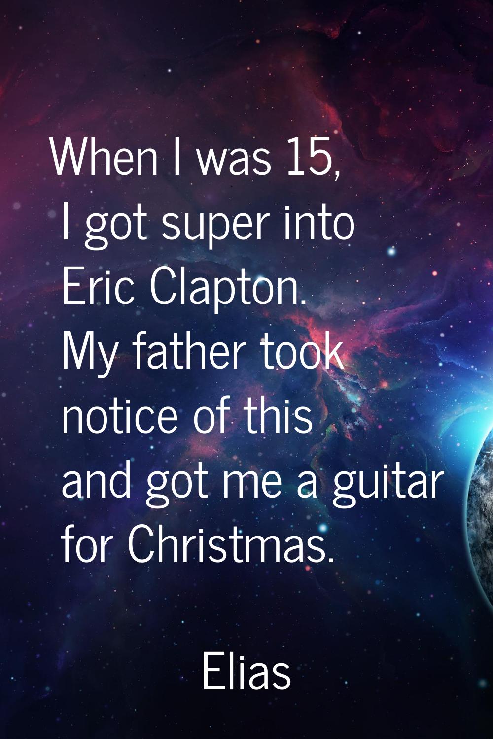 When I was 15, I got super into Eric Clapton. My father took notice of this and got me a guitar for