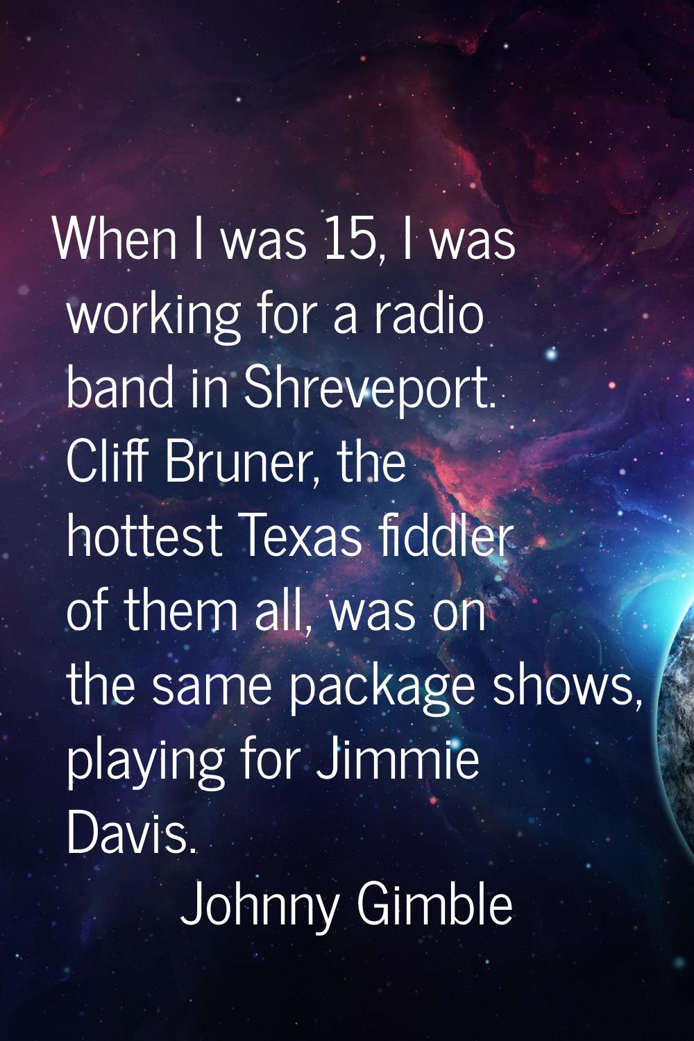 When I was 15, I was working for a radio band in Shreveport. Cliff Bruner, the hottest Texas fiddle