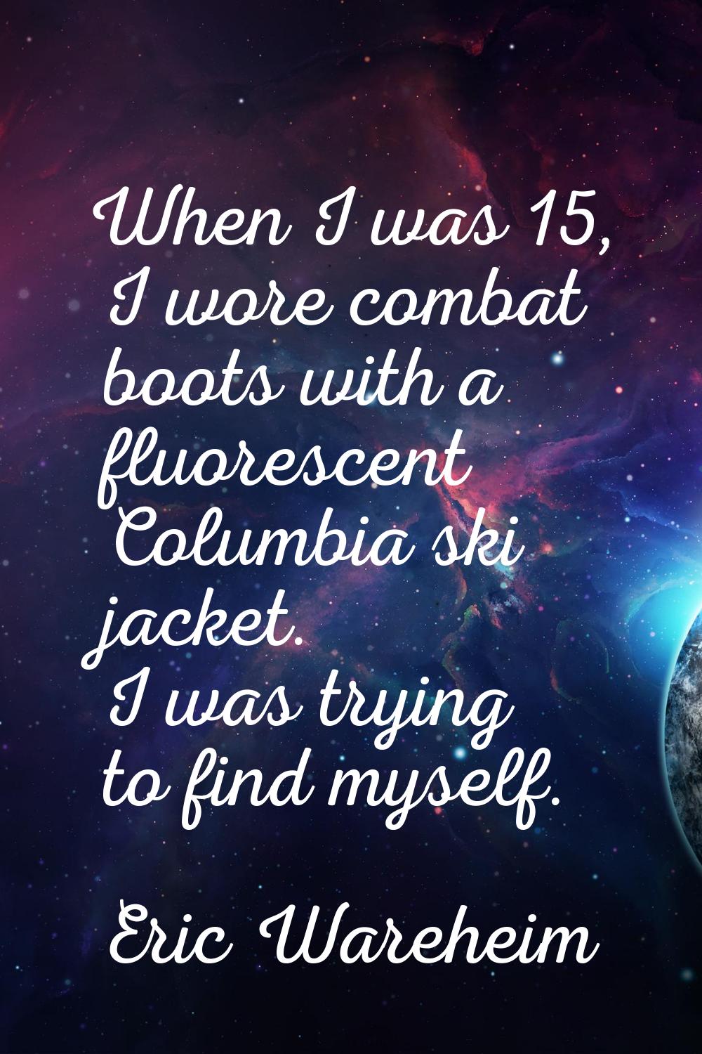 When I was 15, I wore combat boots with a fluorescent Columbia ski jacket. I was trying to find mys