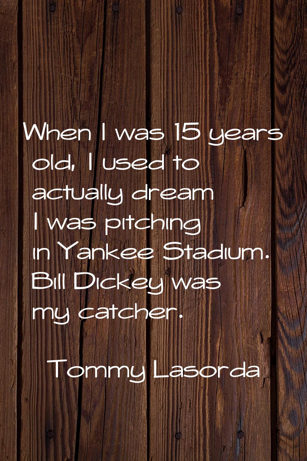 When I was 15 years old, I used to actually dream I was pitching in Yankee Stadium. Bill Dickey was