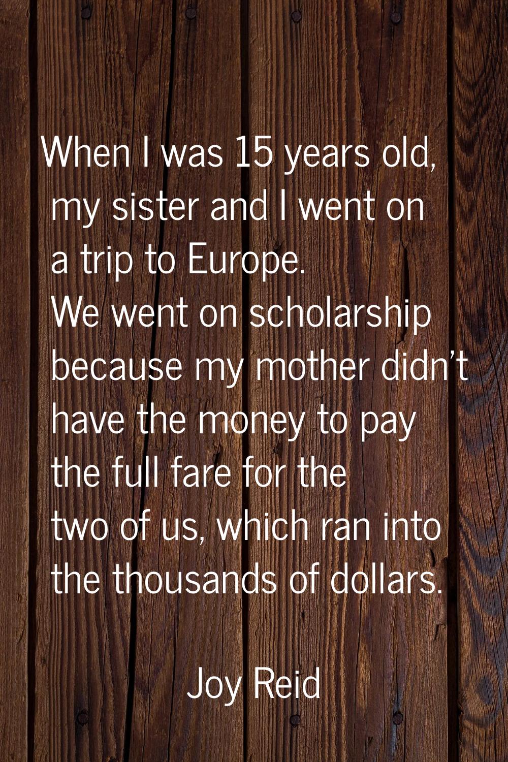 When I was 15 years old, my sister and I went on a trip to Europe. We went on scholarship because m