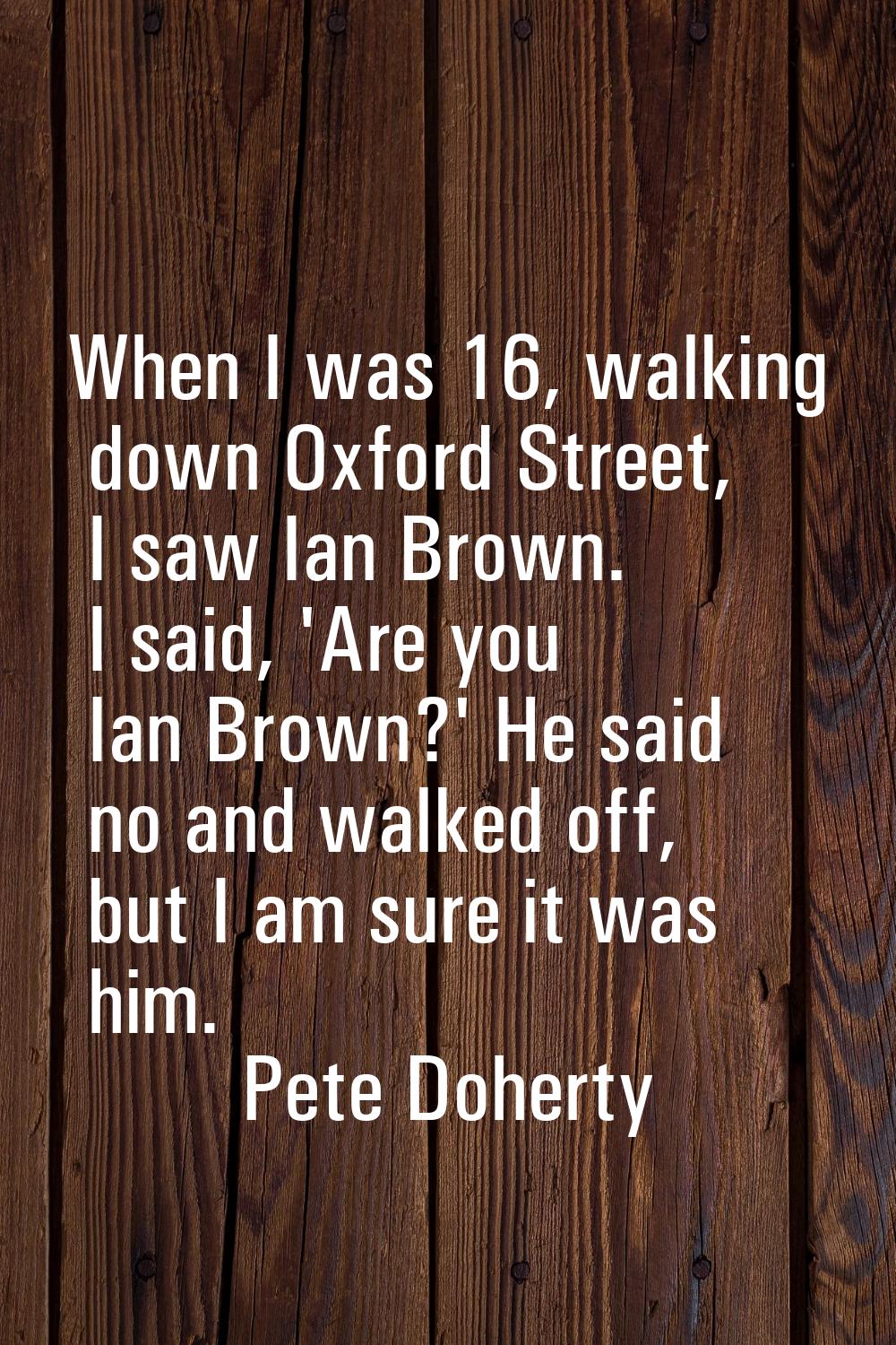 When I was 16, walking down Oxford Street, I saw Ian Brown. I said, 'Are you Ian Brown?' He said no