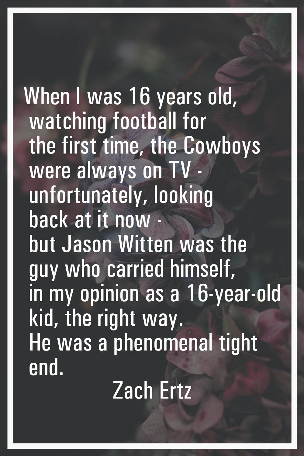When I was 16 years old, watching football for the first time, the Cowboys were always on TV - unfo