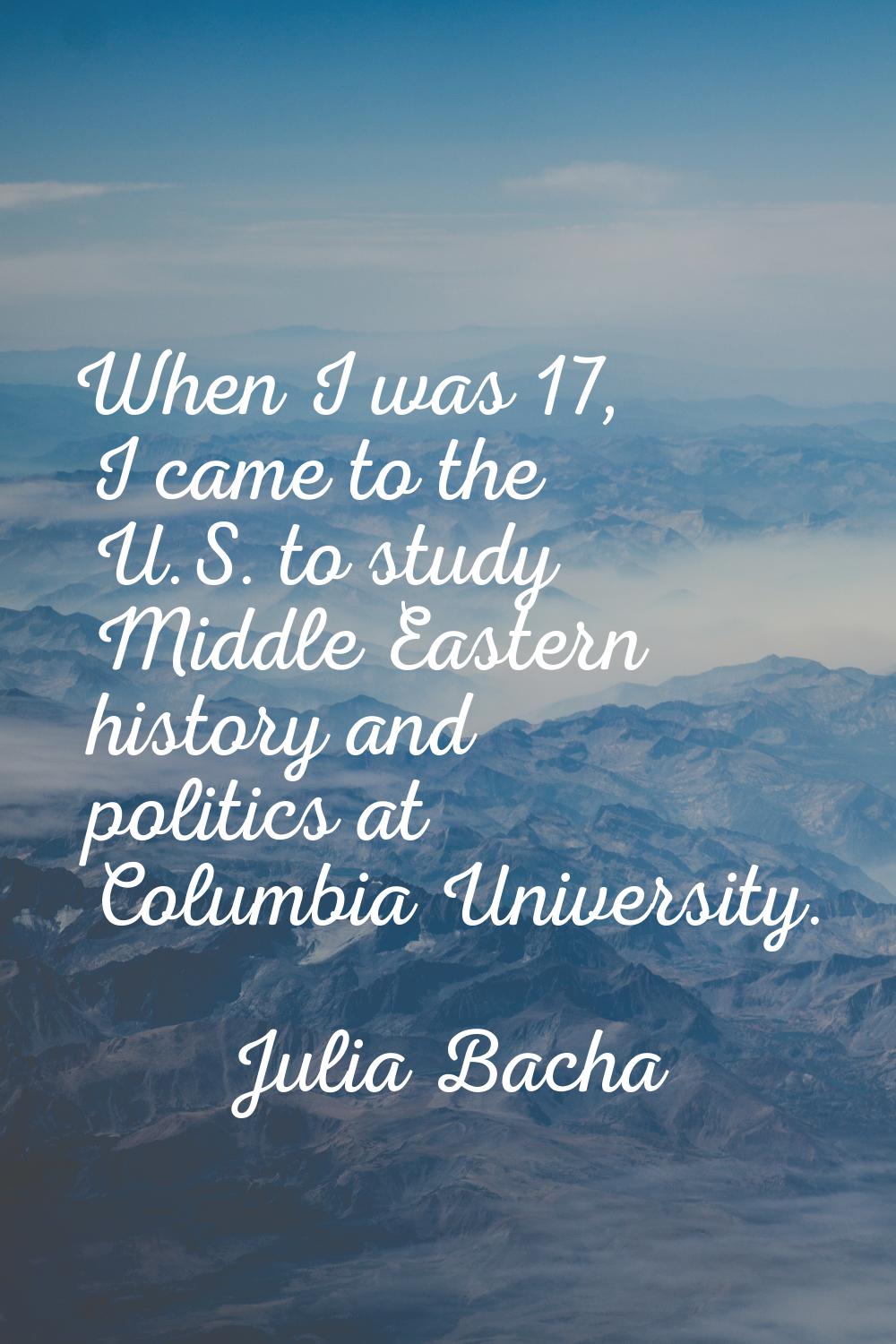 When I was 17, I came to the U.S. to study Middle Eastern history and politics at Columbia Universi
