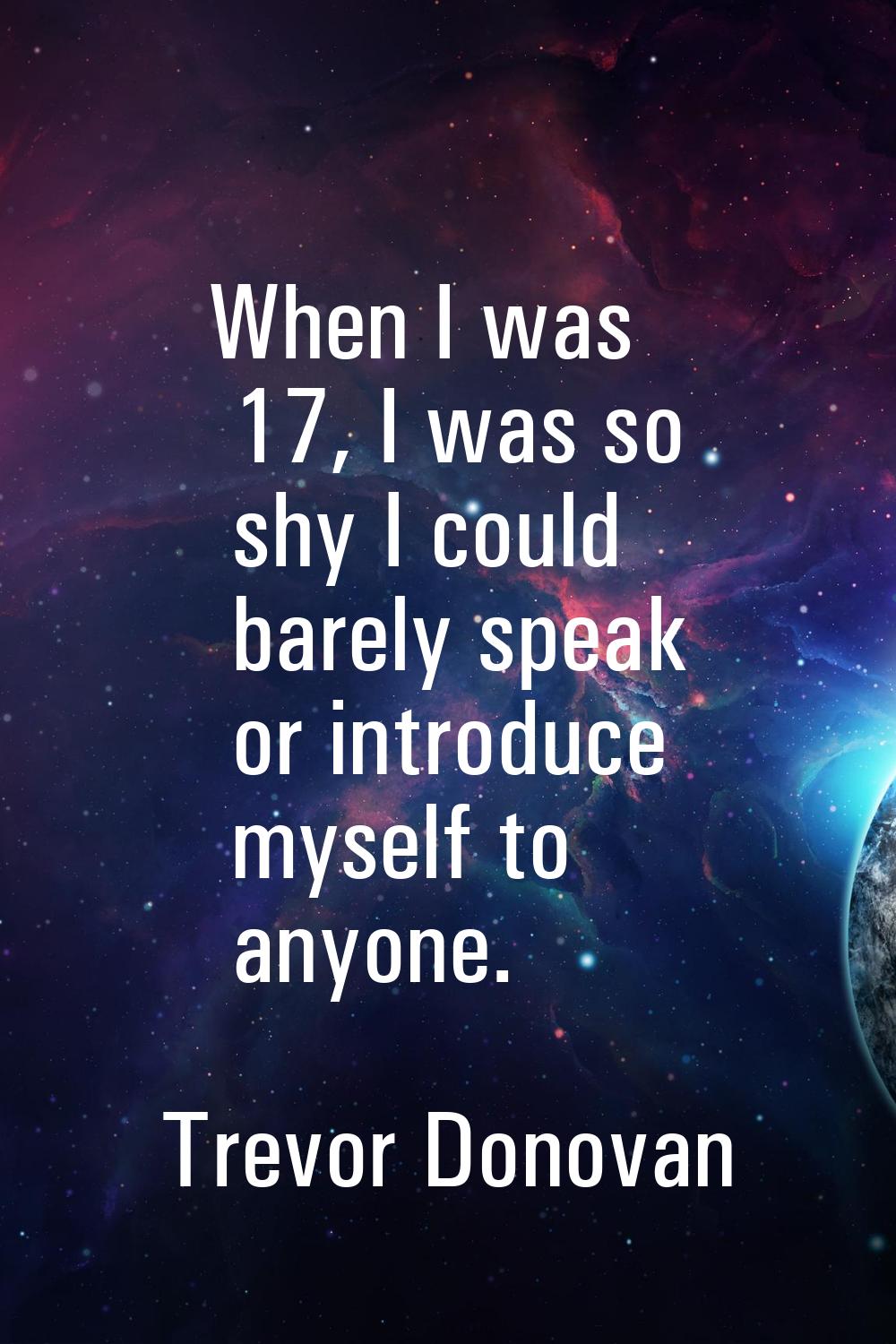 When I was 17, I was so shy I could barely speak or introduce myself to anyone.