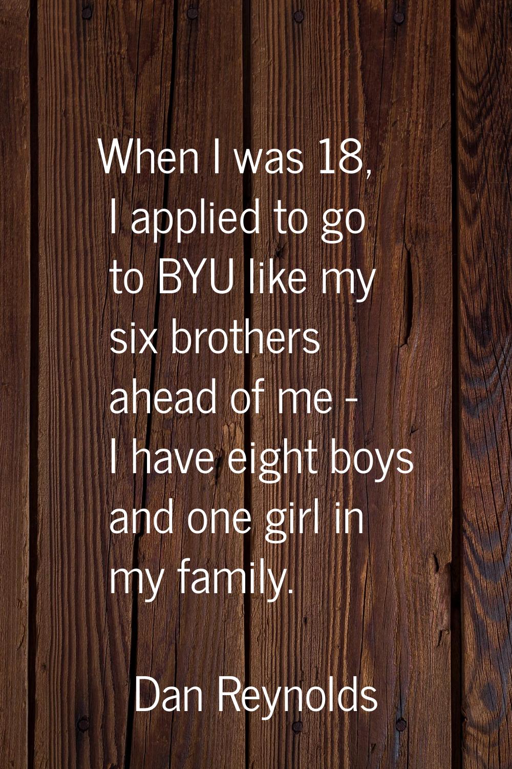 When I was 18, I applied to go to BYU like my six brothers ahead of me - I have eight boys and one 