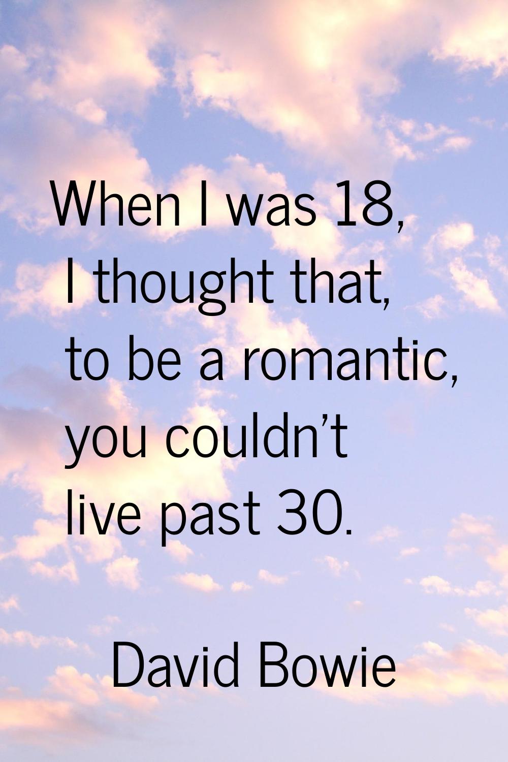 When I was 18, I thought that, to be a romantic, you couldn't live past 30.