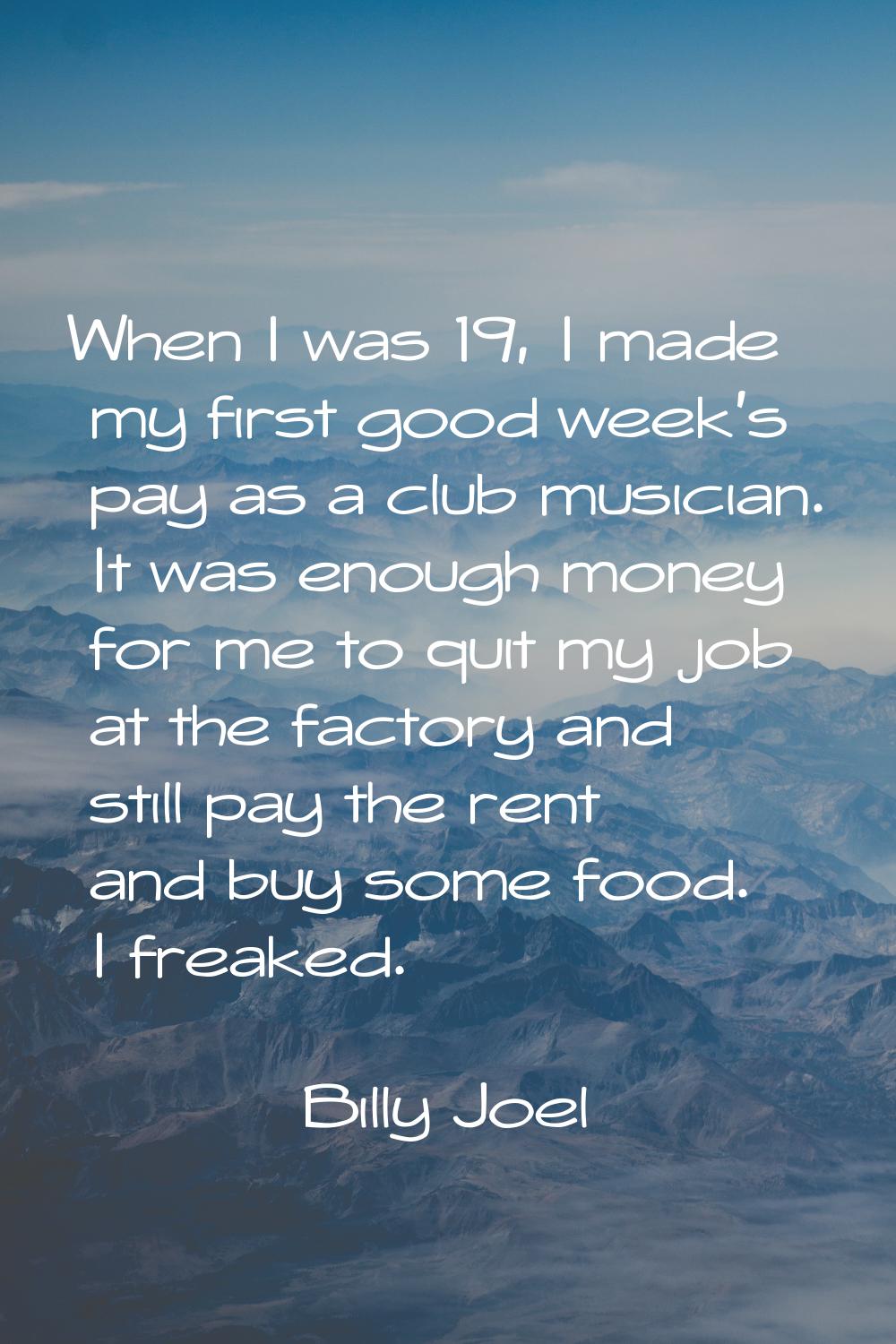 When I was 19, I made my first good week's pay as a club musician. It was enough money for me to qu